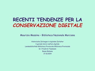 RECENTI TENDENZE PER LA CONSERVAZIONE DIGITALE 
Maurizio Messina – Biblioteca Nazionale Marciana 
Historische Zeitungen in digitalen Zeitalter 
I giornali storici nell’era digitale 
Landesbibliothek-Biblioteca Provinciale-Biblioteca Provinziala 
Dr. Friedrich Tessmann 
Bozen Bolzano 
27.10.2014 
 