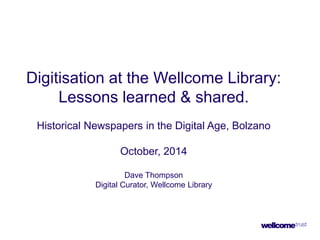 Digitisation at the Wellcome Library: Lessons learned & shared. 
Historical Newspapers in the Digital Age, Bolzano 
October, 2014 Dave Thompson Digital Curator, Wellcome Library  