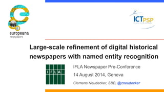 Large-scale refinement of digital historical 
newspapers with named entity recognition 
IFLA Newspaper Pre-Conference 
14 August 2014, Geneva 
Clemens Neudecker, SBB, @cneudecker 
 