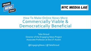 How To Make Online News More
Commercially Viable &
Democratically Beneficial
Talia Stroud
Director of the Engaging News Project
Associate Professor at the UT-Austin
@EngagingNews / @TaliaStroud
 