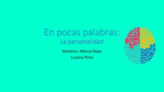 En pocas palabras:
La personalidad
Nombres: Alfonso Rojas
Luciano Pinto
 