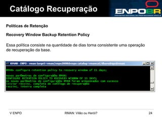 Catálogo Recuperação Políticas de Retenção Recovery Window Backup Retention Policy Essa política consiste na quantidade de dias torna consistente uma operação de recuperação da base. 