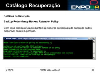 Catálogo Recuperação Políticas de Retenção Backup Redundancy Backup Retention Policy Com essa política o Oracle mantém X números de backups do banco de dados  disponível para recuperação. 
