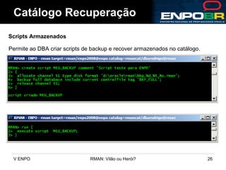 Catálogo Recuperação Scripts Armazenados Permite ao DBA criar scripts de backup e recover armazenados no catálogo. 