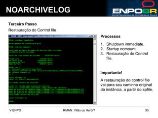 NOARCHIVELOG Terceiro Passo Restauração do Control file Processos Shutdown immediate. Startup nomount. Restauração do Control file. Importante! A restauração do control file vai para seu caminho original da instância, a partir do spfile. 