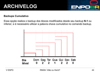 ARCHIVELOG Backups Cumulativo Essa opção realiza o backup dos blocos modificados desde seu backup  N-1  ou inferior, e é necessário utilizar a palavra chave  cumulative  no comando backup.  