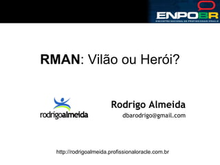 RMAN : Vilão ou Herói? Rodrigo Almeida [email_address] http://rodrigoalmeida.profissionaloracle.com.br 