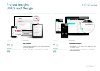 Project Insight:
UI/UX and Design
CATEGORY CATEGORY
CREATORS CREATORS
DESCRIPTION DESCRIPTION
Tests for lawyers
• Responsive web application for law students that tests
knowledge of the law
• Scope of tasks: system composite, interface design
Parcel delivery monitoring
• Mobile app for iOS and Android which helps users order
and monitor parcels
• Scope of tasks: system composite, interface design,
identification project
 