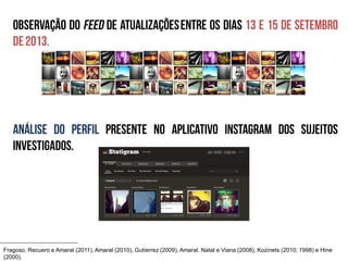 Fragoso, Recuero e Amaral (2011), Amaral (2010), Gutierrez (2009), Amaral, Natal e Viana (2008), Kozinets (2010; 1998) e Hine
(2000).

 