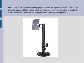 TORTUGA: Plancha plana con espiga para proyector, fijada en ángulo recto o en
paralelo, puede utilizarse para colgar un proyector en el suelo, o, con la ayuda de
clavos o tornillos sujetarlos a cualquier pared u otra superficie plana.
 