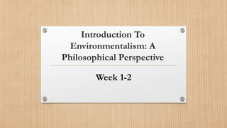 Introduction To
Environmentalism: A
Philosophical Perspective
Week 1-2
 