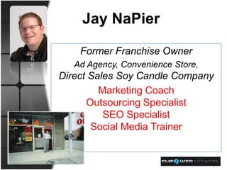 Jay NaPier

    Former Franchise Owner
   Ad Agency, Convenience Store,
Direct Sales Soy Candle Company
         Marketing Coach
      Outsourcing Specialist
          SEO Specialist
       Social Media Trainer
 