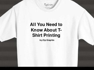 All You Need to
Know About TShirt Printing
by Zip Graphix

 