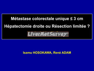 Métastase colorectale unique ≤ 3 cm
Hépatectomie droite ou Résection limitée ?
Une étude LiverMetSurvey
Isamu HOSOKAWA, René ADAM
 