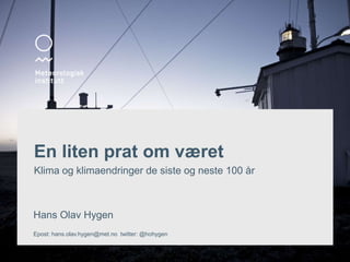 En liten prat om været 
Klima og klimaendringer de siste og neste 100 år 
Hans Olav Hygen 
Epost: hans.olav.hygen@met.no twitter: @hohygen 
 