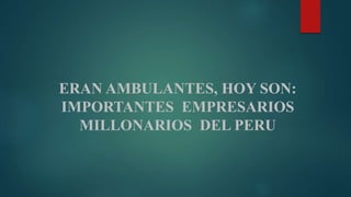 ERAN AMBULANTES, HOY SON:
IMPORTANTES EMPRESARIOS
MILLONARIOS DEL PERU
 