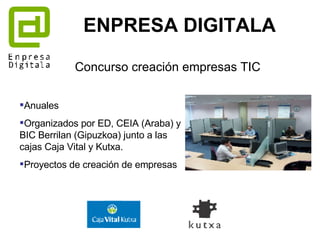 Concurso creación empresas TIC ENPRESA DIGITALA Anuales Organizados por ED, CEIA (Araba) y BIC Berrilan (Gipuzkoa) junto a las cajas Caja Vital y Kutxa. Proyectos de creación de empresas 