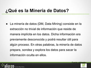 ● La minería de datos (DM, Data Mining) consiste en la
extracción no trivial de información que reside de
manera implícita...