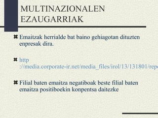 MULTINAZIONALEN
EZAUGARRIAK
Emaitzak herrialde bat baino gehiagotan dituzten
enpresak dira.
http
://media.corporate-ir.net/media_files/irol/13/131801/repo
Filial baten emaitza negatiboak beste filial baten
emaitza positiboekin konpentsa daitezke
 