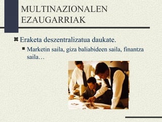 MULTINAZIONALEN
EZAUGARRIAK
Eraketa deszentralizatua daukate.
 Marketin saila, giza baliabideen saila, finantza
saila…
 