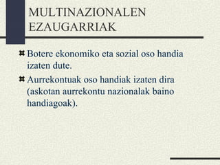 MULTINAZIONALEN
EZAUGARRIAK
Botere ekonomiko eta sozial oso handia
izaten dute.
Aurrekontuak oso handiak izaten dira
(askotan aurrekontu nazionalak baino
handiagoak).
 