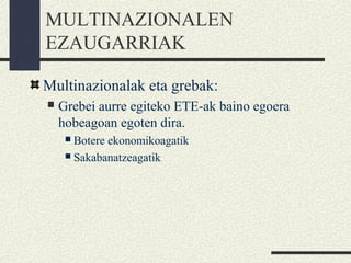 MULTINAZIONALEN
EZAUGARRIAK
Multinazionalak eta grebak:
 Grebei aurre egiteko ETE-ak baino egoera
hobeagoan egoten dira.
 Botere ekonomikoagatik
 Sakabanatzeagatik
 