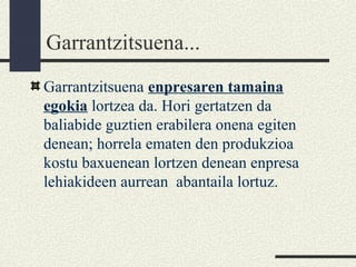 Garrantzitsuena...
Garrantzitsuena enpresaren tamaina
egokia lortzea da. Hori gertatzen da
baliabide guztien erabilera onena egiten
denean; horrela ematen den produkzioa
kostu baxuenean lortzen denean enpresa
lehiakideen aurrean abantaila lortuz.
 
