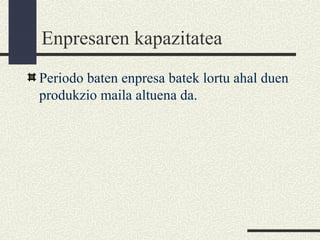 Enpresaren kapazitatea
Periodo baten enpresa batek lortu ahal duen
produkzio maila altuena da.
 