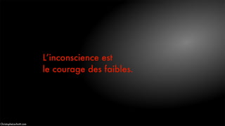L’inconscience est
le courage des faibles.
ChristopheLachnitt.com
 