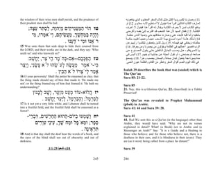 the wisdom of their wise men shall perish, and the prudence of          ‫11( وﺻ ﺎرت ﻟﻜ ﻢ رؤﻳ ﺎ اﻟﻜ ﻞ ﻣﺜ ﻞ آ ﻼم اﻟﺴ ﻔﺮ اﻟﻤﺨﺘ ﻮم اﻟ ﺬي ﻳﺪﻓﻌﻮﻧ ﻪ‬
their prudent men shall be hid.                                         ‫ﻟﻌ ﺎرف اﻟﻜﺘﺎﺑ ﺔ ﻗ ﺎﺋﻠﻴﻦ اﻗ ﺮأ ه ﺬا ﻓﻴﻘ ﻮل ﻻ أﺳ ﺘﻄﻴﻊ ﻷﻧ ﻪ ﻣﺨﺘ ﻮم. 21( أو‬
      ;‫טו הוֹי המּע ִי ִים מְהָה, לס ִר ע ָה‬
        ‫ַ ַ ֲמ ק ֵי ו ַ ְתּ ֵצ‬                                           ‫ﻳ ﺪﻓﻊ اﻟﻜﺘ ﺎب ﻟﻤ ﻦ ﻻ ﻳﻌ ﺮف اﻟﻜﺘﺎﺑ ﺔ وﻳﻘ ﺎل ﻟ ﻪ اﻗ ﺮأ ه ﺬا ﻓﻴﻘ ﻮل ﻻ أﻋ ﺮف‬
                                                                        ‫اﻟﻜﺘﺎﺑ ﺔ. 31( ﻓﻘ ﺎل اﻟﺴ ﻴﺪ ﻷن ه ﺬا اﻟﺸ ﻌﺐ ﻗ ﺪ اﻗﺘ ﺮب إﻟ ﻲ ﺑﻔﻤ ﻪ وأآﺮﻣﻨ ﻲ‬
                                                                                         ّ
        ‫ְהָה במ ְשׁך, מ ֲשׂי ֶם, ַיֹּא ְרוּ, ִי‬
         ‫וָי ְ ַח ָ ְ ַע ֵ ה ו מ מ‬                                      .‫ﺑﺸﻔﺘﻴﻪ وأﻣﺎ ﻗﻠﺒﻪ ﻓﺄﺑﻌﺪﻩ ﻋﻨﻲ وﺻﺎرت ﻣﺨﺎﻓﺘﻬﻢ ﻣﻨﻲ وﺻﻴﺔ اﻟﻨﺎس ﻣﻌﻠﻤ ﺔ‬
                                                                        ‫41( ﻟ ﺬﻟﻚ هﺄﻧ ﺬا أﻋ ﻮد أﺻ ﻨﻊ ﺑﻬ ﺬا اﻟﺸ ﻌﺐ ﻋﺠﺒ ﺎ وﻋﺠﻴﺒ ﺎ ﻓﺘﺒﻴ ﺪ ﺣﻜﻤ ﺔ‬
                                                                                     ً       ً
                          . ‫רֹ ֵנוּ וּ ִי יֹד ֵנוּ‬
                              ‫א מ ְע‬                                    ‫ﺣﻜﻤﺎﺋﻪ وﻳﺨﺘﻔﻲ ﻓﻬﻢ ﻓﻬﻤﺎﺋﻪ. 51( وﻳﻞ ﻟﻠﺬﻳﻦ ﻳﺘﻌﻤﻘﻮن ﻟﻴﻜﺘﻤ ﻮا رأﻳﻬ ﻢ ﻋ ﻦ‬
15 Woe unto them that seek deep to hide their counsel from              (16 .‫اﻟﺮب ﻓﺘﺼﻴﺮ أﻋﻤﺎﻟﻬﻢ ﻓﻲ اﻟﻈﻠﻤﺔ وﻳﻘﻮﻟﻮن ﻣﻦ ﻳﺒﺼﺮﻧﺎ وﻣﻦ ﻳﻌﺮﻓﻨﺎ‬
the LORD, and their works are in the dark, and they say: 'Who           ‫ﻳ ﺎ ﻟﺘﺤ ﺮﻳﻔﻜﻢ ، ه ﻞ ﻳﺤﺴ ﺐ اﻟﺠﺎﺑ ﻞ آ ﺎﻟﻄﻴﻦ ﺣﺘ ﻰ ﻳﻘ ﻮل اﻟﻤﺼ ﻨﻮع ﻋ ﻦ‬
seeth us? and who knoweth us?'                                          ‫ﺻﺎﻧﻌﻪ ﻟﻢ ﻳﺼﻨﻌﻨﻲ ، أو ﺗﻘﻮل اﻟﺠﺒﻠﺔ ﻋ ﻦ ﺟﺎﺑﻠﻬ ﺎ ﻟ ﻢ ﻳﻔﻬ ﻢ. 71( أﻟ ﻴﺲ ﻓ ﻲ‬
    :‫טז הפכּ ֶם-- ִם- ְחֹ ֶר ַיֹּ ֵר, ֵ ָשׁב‬
        ֵ ‫ַ ְ ְ כ א כּ מ ה צ יח‬                                          ‫ﻣﺪة ﻳﺴﻴﺮة ﺟﺪا ﻳﺘﺤﻮل ﻟﺒﻨﺎن ﺑﺴﺘﺎﻧﺎ واﻟﺒﺴ ﺘﺎن ﻳﺤﺴ ﺐ وﻋ ﺮا. 81( وﻳﺴ ﻤﻊ‬
                                                                                       ً                       ً                  ً
                                                                        .‫ﻓﻲ ذﻟﻚ اﻟﻴﻮم اﻟﺼﻢ أﻗﻮال اﻟﺴﻔﺮ وﺗﻨﻈﺮ ﻣﻦ اﻟﻘﺘﺎم واﻟﻈﻠﻤﺔ ﻋﻴﻮن اﻟﻌﻤﻲ‬
‫ִי-יֹא ַר מ ֲשׂה ְעֹשׂהוּ לֹא ָשִׂי, ְֵ ֶר‬
 ‫ע ָ נ ו יצ‬        ֵ ‫מ ַע ֶ ל‬             ‫כּ‬
                                                                       Isaiah 29 describes the book that was (sealed) which is
                   . ‫אָ ַר ְיֹ ְרוֹ לֹא ה ִין‬
                       ‫ֵב‬        ‫מ ל צ‬                                 The Qur’an
16 O your perversity! Shall the potter be esteemed as clay; that       Sura 85: 21-22.
the thing made should say of him that made it: 'He made me
not'; or the thing framed say of him that framed it: 'He hath no
understanding?'
                                                                       Sura 85
                                                                       21. Nay, this is a Glorious Qur'an, 22. (Inscribed) in a Tablet
          ‫יז ֲלוֹא-עוֹד מ ַט מְ ָר, ְשׁב ל ָנוֹן‬
             ‫ְ ע ִ זע ו ָ ְ ב‬           ‫ה‬                              Preserved!

                . ‫לכּר ֶל; ְהכּר ֶל, לַַר ֵ ָשׁב‬
                   ֵ ‫ַ ַ ְ מ ו ַ ַ ְ מ ַ יּע יח‬                         The Qur’an was revealed to Prophet Muhammad
17 Is it not yet a very little while, and Lebanon shall be turned      (pbuh) in Arabic.
into a fruitful field, and the fruitful field shall be esteemed as a   Sura 41: 44 and Sura 39: 28.
forest?
      -‫יח ְשׁ ְעוּ ַיּוֹם- ַהוּא הח ְשׁים, דּב ֵי‬
        ‫ַ ֵר ִ ִ ְר‬        ‫וָמ ב ה‬                                     Sura 41
                                                                       44. Had We sent this as a Qur'an (in the language) other than
           ‫ס ֶר; וּ ֵאֹ ֶל וּ ֵחֹשׁך, ֵיֵי עְ ִים‬
             ‫ֵ פ מ פ מ ֶ ְ ע נ ִ ור‬                                    Arabic, they would have said: "Why are not its verses
                                                                       explained in detail? What! (a Book) not in Arabic and (a
                                    . ‫תּר ֶיָה‬
                                        ‫ִ ְא נ‬                         Messenger an Arab?" Say: "It is a Guide and a Healing to
18 And in that day shall the deaf hear the words of a book, and        those who believe; and for those who believe not, there is a
the eyes of the blind shall see out of obscurity and out of            deafness in their ears, and it is blindness in their (eyes): They
darkness.                                                              are (as it were) being called from a place far distant!"

                        11) 29 ‫81(–أﺷﻌﻴﺎ‬                               Sura 39


                                                               245     246
 