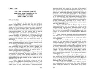 CHAPTER 17                                                             generations. Moses never entered the Holy Land, and no Gospel of
                                                                       Jesus was ever saved except through verbal history. The new Law of
                                                                       God will be set forth on the lands for all nations, not as the Law that
           THE LAW OF ALLAH (QURAN),                                   was given to Moses (pbuh) which was practiced by the children of
          THROUGH MUHAMMAD (PBUH),                                     Israel only (verses describe that). On the 85th day (Friday) before
              FROM THE GENTILES                                        Prophet Muhammad’s (pbuh) death (632 A.D), he was in Makkah for
              TO ALL THE NATIONS                                       his last pilgrimage (Hajj). More than 100,000 Muslims from all over
                                                                       Arabia came to Makkah for this pilgrimage, Sura 110:1-3. Prophet
                                                                       Muhammad (pbuh) told his companions and the followers that God
ISAIAH 42: 1-21                                                        has now completed their religion with the last verses of Sura 5:3.
                                                                       Prophet Muhammad (pbuh) also told them that he would not be with
         In this chapter, in the first verse, God says: behold my      them much longer, Sura 39:30.
servant in whom my soul is delighted, Sura 14:1. Since the time of               Verse 6 states that God, the One and only, has chosen
Muhammad (pbuh), Muslims have known Muhammad (pbuh),                   Muhammad (pbuh) to carry his message. God will also protect
through the Holy QURAN, as the servant of God. Muhammad                Muhammad (pbuh) from his enemies. Muhammad (pbuh) never had
(pbuh) is also called “Al Mustafa” which means the “chosen one”.       guards to protect him after the guarantee was given to him by Allah,
Before Prophet Muhammad (pbuh), the word Mustafa was only used         Sura 5:67. God also tells that the Prophet will bring a covenant to the
in a descriptive manner. Ever since Muslims used this word to          Gentiles, and be a light for them and that Prophet was Muhammad
describe their prophet, it has become a very common name.              (pbuh)
         This chapter also states that this “chosen one” will bring              Verse 7 states that Muhammad (pbuh) will bring the people
truth and judgment to the Gentiles, Sura 7:152. During these times,    from all the nations out of oppression from unjust rulers. He will also
the Jews only referred to the Arabs as Gentiles, Sura 62:2. The        restore their devotion to God alone, and not to other men such as
prophets from the children of Israel were only for them and for no     kings and prophets.
other nations.                                                                   Verse 8 states that there is only one God, with one name
         The Jewish and Christian scholars never claimed that Paul,    which is not to be used for any of the 360 idols (gods) that were
because they know these verses only fit a prophet from the Gentiles    worshipped at that time by the people of Makkah. This name is also
and that Prophet is Prophet Muhammad (pbuh).                           not to be used for the highest people, Angels, or prophets, not even
         Verse 2 describes the character of Muhammad (pbuh). His       Prophet Muhammad (pbuh). Though Prophet Muhammad (pbuh) all
good qualities and characters were well known in Makkah, even          the people in all the nations are to believe in Allah (God) alone, not
before his prophethood. Muhammad (pbuh) was considered and was         only the children of Israel who called Allah (Yahweh of Israel).
addressed as the most truthful and honest (as described in Part 11,    Yahweh is not to be confused with the Hebrew word “Aloheim”
chapter 4 virtues Prophet Mohammad (pbuh).                             which is a descriptive word meaning “master of”. This word was
         Verse 3 means that Prophet Muhammad (pbuh) will be safe       used to describe Moses (pbuh) as he was the master of the Pharaoh of
from harm so that he can spread the truth. In The Qur’an 5:67, when    Egypt (Exodus 7:1).
this verse was revealed to him, Prophet Muhammad no longer                       The first part of verse 9; describes the Bible prophecies that
needed the protection of his companions from his flame that cannot     were fulfilled from the time of Moses until Muhammad (pbuh). The
be extinguished. God also describes him in a similar way in the        second part described the prophecies brought by Prophet Muhammad
QURAN, Sura 33; 45 –46.                                                (pbuh) through the QURAN. For his time and through all future
         Verse 4 means that the Prophet will not die until the         generations to the last Day of Judgment.
revelation of the QURAN is complete finish his duty, and a good                  Verse 10 describes that before Prophet Muhammad (pbuh),
foundation is laid for his companions to take care of the Islamic      those who praised God, did so in Hebrew. After Prophet Muhammad
religion forever. No other Prophet laid such a foundation for future   (pbuh) “a new song” (Arabic), will sing the praises of God through

                                                               265     266
 
