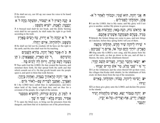 2 He shall not cry, nor lift up, nor cause his voice to be heard
in the street.                                                       -‫ח אִי ְהָה, הוּא שׁ ִי; וּ ְבוֹ ִי ְאַ ֵר לֹא‬
                                                                           ‫ְמ כ ד ל ח‬                  ‫ֲנ י ו‬
‫ג קֶה ָצוּץ לֹא ִשׁבּוֹר, וּ ִשׁ ָה כ ָה לֹא‬
     ‫פ ְ תּ ֵה‬        ְ‫י‬          ‫ָנ ר‬                                                   . ‫א ֵן, וּתהלּ ִי לפּ ִי ִים‬
                                                                                            ‫ֶ תּ ְ ִ ָת ַ ְס ל‬
                                                                    8 I am the LORD, that is My name; and My glory will I not
             . ‫ְכבָּה; לא ֶת, יוֹ ִיא ִשׁפּט‬
                ָ ְ‫צ מ‬       ‫יַ ֶנּ ֶ ֱ מ‬                            give to another, neither My praise to graven images.
3 A bruised reed shall he not break, and the dimly burning
wick shall he not quench; he shall make the right to go forth               ‫ט ה ִאשֹׁנוֹת, הֵה- ָאוּ; ַח ָשׁוֹת אִי‬
                                                                             ‫ֲנ‬      ‫ִנּ ב וֲד‬            ‫ָר‬
according to the truth.                                                      .‫מִיד, בּט ֶם תּצמחָה אַשׁ ִיע את ֶם‬
                                                                                ‫ַגּ ְ ֶר ִ ְ ַ ְנ ְ מ ַ ֶ ְכ‬
    ‫ד לֹא ִכ ֶה ְלֹא ָרוּץ, ַד-ָשׂים ָאָ ֶץ‬
     ‫ע יִ בּ ר‬           ‫יְה ו י‬                                     9 Behold, the former things are come to pass, and new things
                                                                    do I declare; before they spring forth I tell you of them.
             .‫ִשׁ ָט; וּ ְתוֹ ָתוֹ, אִים ְַ ֵלוּ‬
                ‫מ ְ פּ ל ר ִ יּ ייח‬
4 He shall not fail nor be crushed, till he have set the right in      ‫י שׁירוּ ַיהָה שׁיר ח ָשׁ, תּה ָתוֹ מק ֵה‬
                                                                          ‫ִ ל ו ִ ָד ְ ִלּ ִ ְצ‬
the earth; and the isles shall wait for his teaching.               . ‫ָאָ ֶץ; יוֹר ֵי הָם וּ ְלֹאוֹ, אִים ְיֹשׁ ֵי ֶם‬
                                                                       ‫ִיּ ו ְ ב ה‬          ‫ְד ַיּ מ‬          ‫ה ר‬
      ‫ה כֹּה-אָ ַר ה ֵל ְהָה, בּוֹ ֵא ַשּׁמִם‬
        ‫ר ה ָ ַי‬      ‫מ ָא י ו‬                                      10 Sing unto the LORD a new song, and His praise from the
                                                                    end of the earth; ye that go down to the sea, and all that is
‫,רֹ ַע ָאָ ֶץ, ְצאצ ֶיה; נֹ ֵן‬
 ‫ק ה ר וֶ ֱ ָא ָ ת‬                 ‫ְנוֹ ֵי ֶם‬
                                    ‫ו טה‬                            therein, the isles, and the inhabitants thereof.
      . ‫ְשׁ ָה ל ָם ע ֶיה, ְרוּח ַהֹל ִים ָהּ‬
         ‫נ ָ מ ָע ָל ָ ו ַ ל ְכ בּ‬                                     ;‫יא ִשׂאוּ מד ָר ְע ָיו, חצ ִים ֵשׁב ק ָר‬
                                                                        ‫י ְ ִ ְבּ ו ָ ר ֲ ֵ ר תּ ֵ ֵ ד‬
5 Thus saith God the LORD, He that created the heavens, and
stretched them forth, He that spread forth the earth and that           . ‫ָרֹנּוּ יֹשׁ ֵי ס ַע, ֵרֹאשׁ ה ִים ִצָחוּ‬
                                                                            ‫ָר יְו‬        ‫ְ ב ֶל מ‬           ‫י‬
which cometh out of it, He that giveth breath unto the people       11 Let the wilderness and the cities thereof lift up their voice,
upon it, and spirit to them that walk therein:                      the villages that Kedar doth inhabit; let the inhabitants of Sela
                                                                    exult, let them shout from the top of the mountains.
   ;‫ו אִי ְהָה ק ָא ִיך בצ ֶק, ְאַחֵק בָּדך‬
    ָ ֶ‫ֲ נ י ו ְ ר ת ָ ְ ֶ ד ו ְ ז ְ י‬
                                                                          ‫יב ָשׂימוּ ַיהָה, ָבוֹד; וּתה ָתוֹ, בּאִים‬
                                                                            ‫ְ ִלּ ָ ִיּ‬        ‫יִ ל ו כּ‬
    . ‫ְאצּרך, ְאתְּך לב ִית ָם-- ְאוֹר גּוִֹם‬
         ‫י‬     ‫וֶ ָ ְ ָ וֶ ֶ נָ ִ ְר ע ל‬
6 I the LORD have called thee in righteousness, and have                                                 . ‫ִַידוּ‬
                                                                                                              ‫יגּ‬
taken hold of thy hand, and kept thee, and set thee for a           12 Let them give glory unto the LORD, and declare His praise
covenant of the people, for a light of the nations;                 in the islands.

    ‫ז ל ְקֹח, ֵיִַם עְרוֹת; ְהוֹ ִיא ממּסֵר‬
     ‫ל צ ִ ַ ְגּ‬       ‫ִ פ ַ ע ני ִ ו‬                                   ‫יג ְהָה כִּבּוֹר ֵֵא, כּ ִישׁ מל ָמוֹת ִָיר‬
                                                                         ‫יע‬      ‫י ו ַ גּ יצ ְ א ִ ְ ח‬
           . ‫אַ ִיר, מ ֵית כּ ֶא יֹשׁ ֵי חֹשׁך‬
             ְ ֶ ‫סּ ִ בּ ֶל ְ ב‬                                               ,‫קְאָה; ָ ִיע, אַף-ַצ ִיח-- ַל-אְֹ ָיו‬
                                                                               ‫יב‬     ‫יְר ַ ע‬        ַ ‫ִ נ יר‬
7 To open the blind eyes, to bring out the prisoners from the
dungeon, and them that sit in darkness out of the prison-house.
                                                                                                          .‫ִתַ ָר‬
                                                                                                            ‫י ְ גּבּ‬

                                                            271     272
 