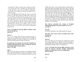 ‫اﻟﻤﻨﺤ ﺪرون ﻓ ﻲ اﻟﺒﺤ ﺮ وﻣﻠ ﺆﻩ واﻟﺠﺰاﺋ ﺮ وﺳ ﻜﺎﻧﻬﺎ. 11( ﻟﺘﺮﻓ ﻊ اﻟﺒﺮﻳ ﺔ‬            forbids them what is evil; he allows them as lawful what is
  ‫وﻣﺪﻧﻬﺎ ﺻﻮﺗﻬﺎ اﻟﺪﻳﺎر اﻟﺘ ﻲ ﺳ ﻜﻨﻬﺎ ﻗﻴ ﺪار ، ﻟﺘﺘ ﺮﻧﻢ ﺳ ﻜﺎن ﺳ ﻠﻊ ﻣ ﻦ رؤوس‬          good (and pure) and prohibits them from what is bad (and
  .‫اﻟﺠﺒﺎل ﻟﻴﻬﺘﻔﻮا. 21( ﻟﻴﻌﻄﻮا اﻟ ﺮب ﻣﺠ ﺪا وﻳﺨﺒ ﺮوا ﺑﺘﺴ ﺒﻴﺤﻪ ﻓ ﻲ اﻟﺠﺰاﺋ ﺮ‬
                                    ً                                            impure); He releases them from their heavy burdens and from
  ‫31( اﻟﺮب آﺎﻟﺠﺒﺎر ﻳﺨﺮج آﺮﺟﻞ ﺣﺮوب ﻳﻨﻬﺾ ﻏﻴﺮﺗﻪ ، ﻳﻬﺘﻒ وﻳﺼﺮخ‬                        the yokes that are upon them. So it is those who believe in
                                                                                 him, honour him, help him, and follow the light which is sent
  .‫وﻳﻘﻮي ﻋﻠﻰ أﻋﺪاﺋﻪ‬
                                                                                 down with him,- it is they who will prosper." 158. day: "O
(15 .‫41( ﻗﺪ ﺻﻤﺖ ﻣﻨﺬ اﻟﺪهﺮ ﺳﻜﺖ ﺗﺠﻠﺪت آﺎﻟﻮاﻟﺪة أﺻﻴﺢ اﻧﻔﺦ واﻧﺨﺮ ﻣﻌ ﺎ‬
       ً
                                                                                 men! I am sent unto you all, as the Messenger of Allah, to
‫أﺧ ﺮب اﻟﺠﺒ ﺎل واﻵآ ﺎم وأﺟﻔ ﻒ آ ﻞ ﻋﺸ ﺒﻬﺎ وأﺟﻌ ﻞ اﻷﻧﻬ ﺎر ﻳﺒﺴ ﺎ وأﻧﺸ ﻒ‬
          ً                                                                      Whom belongeth the dominion of the heavens and the earth:
‫اﻵﺟ ﺎم. 61( وأﺳ ﻴﺮ اﻟﻌﻤ ﻲ ﻓ ﻲ ﻃﺮﻳ ﻖ ﻟ ﻢ ﻳﻌﺮﻓﻮه ﺎ ﻓ ﻲ ﻣﺴ ﺎﻟﻚ ﻟ ﻢ ﻳ ﺪوروهﺎ‬         there is no god but He: it is He That giveth both life and death.
‫أﻣﺸ ﻴﻬﻢ ، أﺟﻌ ﻞ اﻟﻈﻠﻤ ﺔ أﻣ ﺎﻣﻬﻢ ﻧ ﻮرا واﻟﻤﻌﻮﺟ ﺎت ﻣﺴ ﺘﻘﻴﻤﺔ ، ه ﺬﻩ اﻷﻣ ﻮر‬
                                        ً                                        So believe in Allah and His Messenger, the Unlettered
‫اﻓﻌﻠﻬﺎ وﻻ أﺗﺮآﻬﻢ. 71( ﻗﺪ ارﺗﺪوا إﻟ ﻰ اﻟ ﻮراء ، ﻳﺨ ﺰي ﺧﺰﻳ ﺎ اﻟﻤﺘﻜﻠ ﻮن ﻋﻠ ﻰ‬
                ً                                                                Prophet, who believeth in Allah and His words: follow him
‫اﻟﻤﻨﺤﻮﺗ ﺎت اﻟﻘ ﺎﺋﻠﻮن ﻟﻠﻤﺴ ﺒﻮآﺎت أﻧ ﺘﻦ إﻟﻬﺘﻨ ﺎ. 81( أﻳﻬ ﺎ اﻟﺼ ﻢ اﺳ ﻤﻌﻮا ، أﻳﻬ ﺎ‬
                                          ّ                                      that (so) ye may be guided."
‫اﻟﻌﻤﻲ اﻧﻈﺮوا ﻟﺘﺒﺼﺮوا. 91( ﻣﻦ هﻮ أﻋﻤﻰ إﻻ ﻋﺒﺪي وأﺻ ﻢ آﺮﺳ ﻮﻟﻲ اﻟ ﺬي‬
                              ّ
‫أرﺳ ﻠﻪ ، ﻣ ﻦ ه ﻮ أﻋﻤ ﻰ آﺎﻟﻜﺎﻣ ﻞ وأﻋﻤ ﻰ آﻌﺒ ﺪ اﻟ ﺮب. 02( ﻧ ﺎﻇﺮ آﺜﻴ ﺮا‬
ً                                                                                The Qur’an describes the virtues of Prophet
‫وﺗﻼﺣ ﻆ ﻣﻔﺘ ﻮح اﻷذﻧ ﻴﻦ وﻻ ﻳﺴ ﻤﻊ. 12( اﻟ ﺮب ﻗ ﺪ ﺳ ﺮ ﻣ ﻦ أﺟ ﻞ ﺑ ﺮﻩ ﻳﻌﻈ ﻢ‬
                     ّ                                                           Muhammad (pbuh) as stated in Isaiah 42: Verse 2
‫اﻟﺸﺮﻋﺔ وﻳﻜﺮﻣﻬﺎ‬                                                                   Sura 68: 4.

Verse 1 of Isaiah 42 from the Bible is similar to this                           Sura 68
Sura in the Qur’an.                                                              4. And thou (standest) on an exalted standard of character.
Sura 14: 1.
                                                                                 The Jews refer to the Arabs as Gentiles and so does
Sura 14                                                                          the Qur’an.
1. A. L. R. A Book which We have revealed unto thee, in                          Sura 62: 2
order that thou mightest lead mankind out of the depths of
darkness into light - by the leave of their Lord - to the Way of                 Sura 62
(Him) the Exalted in power, worthy of all praise!-                               2. It is He Who has sent amongst the Unlettered an apostle
                                                                                 from among themselves, to rehearse to them His Signs, to
In Isaiah 42:1 the (chosen one) from the Gentiles was                            sanctify them, and to instruct them in Scripture and Wisdom,-
Prophet Muhammad who came to bring the truth to                                  although they had been, before, in manifest error;-
the Gentiles and to all the nations.
Sura 7: 157-158.                                                                 Verse 3 of Isaiah 42 from the Bible and these verses
                                                                                 from the Qur’an describe Prophet Muhammad
Sura 7                                                                           (pbuh) as a flame that can not be extinguished.
157. "Those who follow the apostle, the unlettered Prophet,                      Sura 33: 45-46.
whom they find mentioned in their own (scriptures),- in the
law and the Gospel;- for he commands them what is just and                       Sura 33

                                                                        275      276
 
