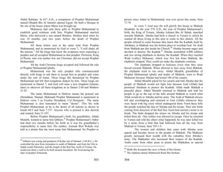 Abdul Rahman. In 637 A.D., a companion of Prophet Muhammad                    person since Adam to Muhammad, was ever given this name, Sura
named Obadeh Bin Al Sammit opened Egypt. He built a Mosque at                 17:79.
the site of the house where Maria was brought up.                                       In verse 7, God says He will glorify this house in Makkah
          Mokaucus had sent these gifts to Prophet Muhammad to                (Kaabah). In the year 570 A.D., the year of Prophet Muhammad’s
establish good relations with him. Prophet Muhammad married                   birth, the King of Yemen, Abraha Ashram Bin Al Sabah, marched
Maria, who delivered a son named Ibrahim. Ibrahim died when he                towards Makkah. Abraha had built a church in Yemen to which he
was 18 months, just two years before the death of Prophet                     wanted all those living in this area to come to this church. All the
Muhammad.                                                                     people refused to come because they knew that the Kaabah, built by
          All these letters sent at the same time from Prophet                Abraham, in Makkah was the holiest place to worship God. An Arab
Muhammad, and as mentioned by God in verse 7, “I will shake all               from Makkah put dirt inside his Church.40 Abraha became angry and
the nations.” All the kings that knew the scriptures were expecting a         decided to destroy the Kaabah.41 Abraha assembled 4,000 soldiers
prophet and all accepted Muhammad as that prophet. Perwaize, King             and two strong elephants to destroy the Kaabah. When they reached
of Persia, who was neither Jew nor Christian, did not accept Prophet          Wadi (valley) Muhasser, which was five km from Makkah, the
Muhammad.                                                                     elephants stopped. They could not make the elephants continue.
          All the Arab Christian kings accepted and followed the rule                   The elephants dropped to hisknees every time they were
of Prophet Muhammad (pbuh).                                                   forced towards Makkah. When allowed to face away from Makkah,
          Muhammad was the only prophet who communicated                      the elephants tried to run away. Abdul Mutalib, grandfather of
directly with kings to ask them to accept him as prophet and come             Prophet Muhammad (pbuh) and leader of Makkah, went to Wadi
under the rule of Islam. These kings felt threatened by Prophet               Muhasser because Abraha had looted 100 of his camels.
Muhammad and felt their kingdoms shaken by him. These kings are                         Abdul Mutalib asked for his camels and told Abraha that the
mentioned in Daniel 7, and God will raise a new kingdom (Islamic              people of Makkah would not fight him because God (Allah) had
state) to takeover all these kingdoms as in Daniel 2:44 and Mathew            promised Abraham to protect the Kaabah. Allah made Makkah a
21:43.                                                                        peaceful place. Abdul Mutalib returned to Makkah and told his
          The name Muhammad in Hebrew means the praised one                   people to go to the top of the hills around Makkah to watch what
(Hemddeat, Hamad, Mahmad) Prophet Muhammad is mentioned in                    Allah would do to Abraha and his army. The Arab of Makkah always
Hebrew verse 7 as Fiyafoo Hemddeat, Col Hoiajeem. The name                    left idol worshipping and returned to God (Allah) whenever they
Muhammad is also translated to mean “desire”. This fits with                  were faced with big crisis which endangered them. Form these hills
Prophet Muhammad, as he is the desire of all nations as shown in              the people watched the fate of Abraha and his troops. They saw birds
Isaiah 60:5 and Sura 7:157. Anyone who is praised is also desired             coming from direction of the Red Sea. Each bird carried a stone in its
and wanted, Sura 21:107.                                                      break. The birds dropped the stones on Abraha and his troops and
          Before Prophet Muhammad’s birth, his grandfather, Abdul             killed them all. One soldier was allowed to escape. Once he returned
Mutalib, wanted to name him Qithum.39 Prophet Muhammad’s father               to Yemen and told the others what happened, he was later killed too
had died two months before his birth so it was his grandfather’s              by a stone from a bird that had followed him all the way from
responsibility to name him. His mother, Aminah Bint Wahab, was                Makkah to Yemen, Sura 105:1-5.
told in a dream that she must name him Muhammad. No Prophet or                          The women and children that came with Abraha were
                                                                              spared and became slaves to the people of Makkah. The Makkans
                                                                              greatly increased their wealth with the valuables from Abraha’s
39                                                                            army. The Makkahns also increased their respect of the Kaabah.
   Qithum was a king and grandson of Kedar son of Ishmael. (144 B.C.). He
                                                                              Arabs came from other areas to praise the Makkahns as special
controlled the area from Jerusalem to south of Makkah, and from the Nile to
Judah (south Palestine), and the length of the Red Sea, north of Yemen. He
                                                                              40
would not allow a wall to be built around Jerusalem. He lived during the           Malik Bin Kenanah (the story in Book of Bin Hesha).
                                                                              41
time of prophet Nehemiah.                                                          The elephant named (Mahmood) Book Bin Hesham.

                                                                       303    304
 