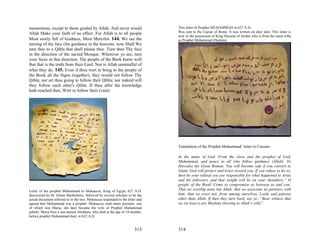 momentous, except to those guided by Allah. And never would                     This letter of Prophet MUHAMMAD in 627 A.D,
Allah Make your faith of no effect. For Allah is to all people                  Was sent to the Caesar of Rome. It was written on deer skin. This letter is
                                                                                now in the possession of King Hussein of Jordan who is from the same tribe
Most surely full of kindness, Most Merciful. 144. We see the                    as Prophet Muhammad (Hashim).
turning of thy face (for guidance to the heavens: now Shall We
turn thee to a Qibla that shall please thee. Turn then Thy face
in the direction of the sacred Mosque: Wherever ye are, turn
your faces in that direction. The people of the Book know well
that that is the truth from their Lord. Nor is Allah unmindful of
what they do. 145. Even if thou wert to bring to the people of
the Book all the Signs (together), they would not follow Thy
Qibla; nor art thou going to follow their Qibla; nor indeed will
they follow each other's Qibla. If thou after the knowledge
hath reached thee, Wert to follow their (vain)




                                                                                Translation of the Prophet Muhammad’ letter to Caesars.

                                                                                In the name of God. From the slave and the prophet of God,
                                                                                Muhammad, and peace to all who follow guidance (Allah). To
                                                                                Hercules the Great Roman. You will become safe if you convert to
                                                                                Islam. God will protect and twice reward you. If you refuse to do so,
                                                                                then by your refusal you are responsible for what happened to Arius
                                                                                and his followers, and that weight will be on your shoulders.” O
                                                                                people of the Book! Come to compromise as between us and you:
Letter of the prophet Muhammad to Mokaucus, King of Egypt, 627 A.D.             That we worship none but Allah; that we associate no partners with
discovered by M. Etiene Barthelemy; believed by several scholars to be the      him; that we erect not, from among ourselves, Lords and patrons
actual document referred to in the text. Mokaucus responded to the letter and   other than Allah. If then they turn back, say ye: “Bear witness that
agreed that Muhammad was a prophet. Mokaucus send many presents, one            we (at least o are Muslims (bowing to Allah’s will)”.
of which was Maria, she later became the wife of Prophet Muhammad
(pbuh). Maria bore a son named Abraham, who died at the age of 18 months,
before prophet Muhammad died, in 632 A.D.


                                                                       313      314
 