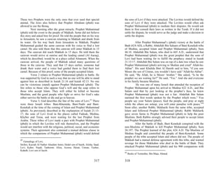 These two Prophets were the only ones that ever used that special           the sons of Levi if they were attacked. The Levities would defend the
animal. The Jews also believe that Prophet Abraham (pbuh) was               sons of Levi if they were attacked. The Levities would often ask
allowed to use the Boraq.                                                   Prophet Muhammad (pbuh) to mediate their disputes. He would ask
          Next morning after the great miracle, Prophet Muhammad            them to first consult their laws as written in the Torah. If it did not
(pbuh) told the event to the people of Makkah. Some did not believe         settle the dispute, he would serve as the judge and make a decision to
this story and asked him for proof. He told the people that on his way      settle the dispute.
to Jerusalem, he saw a caravan returning to Makkah and drank from
its water. On his way back from Jerusalem to Makkah, Prophet                         After Prophet Muhammad’s (pbuh) victory at the battle of
Muhammad guided the same caravan with his voice to find a lost              Badr (624 AD), a Rabbi, Abdullah Bin Salaam of Bani Kenekah tribe
camel. He also told them that this caravan will enter Makkah in 15          of Medina, accepted Islam and Prophet Muhammad (pbuh), Sura
days. The caravan did reach Makkah in 15 days. He told them the             46:10. Abdullah Bin Salam, who died in 665 A.D., understood that
caravan would arrive at sunrise and the leading camel (Al Auraq),           Prophet Muhammad (pbuh) was the great prophet that the sons of
which he described, would be at a place called Altaneem. When the           Levi had been waiting for to fulfill the prophecy stated in Isaiah
caravan arrived, the people of Makkah asked many questions of               21:13-17. Abdullah Bin Salam was on top of a date tree when he saw
those in the caravan. They said that 15 days earlier, someone had           Prophet Muhammad (pbuh) arriving to Median and cried” Allah-hu-
drank their water and a voice had guided them to find their lost            Akbar”. His aunt Khalida Bint Al Hareth said to him, “if you saw
camel. Because of this proof, some of the people accepted Islam.            Moses the son of Umran, you wouldn’t have said “Allah-hu-Akbar”.
          Verse 2 relates to Prophet Muhammad (pbuh) in battle. He          He said, “By Allah, he is Moses’ brother.” She asked, “Is he the
was supported by God in such a way that no one will be able to stand        prophet we are waiting for?” He said, “Yes.” And she and everyone
against him as described in Isaiah 21:16 and Isaiah 42:13. No one           in his family became Muslims.
can be victorious (stand) against Prophet Muhammad (pbuh). The                        He was one of many Israeli that attended the reception of
fire refers to those who oppose God’s will and the soap refers to           Prophet Muhammad upon his arrival to Medina 622 A.D., and Bin
those who accept Islam. They will either be killed or become                Salam said that by just looking at the prophet’s face, he knew
Muslims, and the good people who fight or strive for God’s sake             Prophet Muhammad (pbuh) was not a liar. Abdullah Bin Salam
either survive the battle or die and go to heaven.                          narrated the first words spoken by the Prophet which were,” You
          Verse 3; God describes the fate of the sons of Levi.43 There      people say your Salam (peace), feed the people, and pray at night
were three Israeli tribes: Bani-Khuraida, Bani-Nadir and Bani-              while the others are asleep; you will enter paradise with peace.”44
Kenekah at the time of the coming of Islam and Prophet Muhammad             Soon after, another Rabbi, Mekharik from the same tribe, accepted
(pbuh). As previously described in the explanation of Isaiah 21:13-         Islam and followed Prophet Muhammad (pbuh). Rabbi Mekharik
17, the sons of Levi lived in the places called Fadouk, Medina,             gave seven farms to Prophet Muhammad (pbuh) to help the poor
Khyber and Tema, and were waiting for the last Prophet from                 Muslims. Both Rabbis strongly advised their people to accept Islam
Arabia. These tribes of Levi made a pact with Prophet Muhammad              and Prophet Muhammad (pbuh).
(pbuh) in which the Levities will rule themselves, and the Prophet                   After the battle of Badr, Bani Kenekah conspired with the
would not interfere with the religious, political, social, and economic     non-Muslims of Makkah to kill Prophet Muhammad (pbuh), Sura
systems. Their agreement also contained a mutual defense clause in          26:197. The Prophet learned of the plot, 624 A.D. The Muslims of
which the companions of Prophet Muhammad (pbuh) would defend                Medina fought and controlled the people of Beni-Kenekah. Some
                                                                            people of the tribe accepted Islam and others did not. The people of
43                                                                          Makkah had a mutual defense agreement with this tribe, and wanted
   Genealogy of Levi,
Stribes, Kurzah Al Nather Alnafam Amro, Hedel son of Sareh, Alisha, Saad,
                                                                            revenge for those Makkahns who died in the battle of Badr. They
Levi, Kaher, Najah, Tanhoom, Aliza, Azzera, Heran, Umran, Yashor,           attacked Prophet Muhammad (pbuh) and his 900 companions with
Kaheth, Levi son of Jacob.
                                                                            44
                                                                                 Books of Termethie, Bin Maja, Ahmed

                                                                    317     318
 