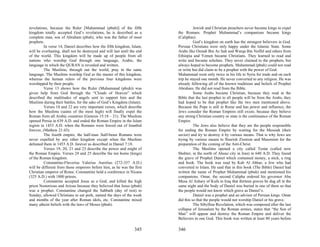 revelations, because the Ruler [Muhammad (pbuh)] of the fifth                       Jewish and Christian preachers never became kings to expel
kingdom totally accepted God’s revelations, he is described as a          the Romans. Prophet Muhammad’s companions became kings
complete man, son of Abraham (pbuh), who was the father of most           (Caliphas).
prophets.                                                                           God’s kingdom on earth has the strongest believers in God.
          In verse 14, Daniel describes how the fifth kingdom, Islam,     Persian Christians were only happy under the Islamic State. Some
will be everlasting, shall not be destroyed and will last until the end   Arabs like Omiah Bin As Salt and Warqa Bin Noffel and others from
of the world. This kingdom will be made up of people from all             Ethiopia and Yemen became Christians. They learned to read and
nations who worship God through one language, Arabic, the                 write and became scholars. They never claimed to the prophets, but
language in which the QURAN is revealed and written.                      always hoped to become prophets. Muhammad (pbuh) could not read
          The Muslims, through out the world, pray in the same            or write but did claim to be a prophet with the power of God.
language. The Muslims worship God as the master of this kingdom,          Muhammad went only twice in his life to Syria for trade and on each
whereas the human rulers of the previous four kingdoms were               trip he stayed one month. He never converted to any religion. He was
worshipped by their people.                                               already following all of the known traditions and beliefs of Prophet
          Verse 13 shows how the Ruler (Muhammad (pbuh)) was              Abraham. He did not read from the Bible.
given help from God through the “Clouds of Heaven” which                            Some Arabs became Christian, because they read in the
described the multitudes of angels sent to support him and the            Bible that the last prophet to all people will be from the Arabs, they
Muslims during their battles, for the sake of God’s Kingdom (Islam).      had hoped to be that prophet like the two men mentioned above.
          Verses 18 and 22 are very important verses, which describe      Because the Pope is still in Rome and has power and influence, the
how the Muslims (saints of the most high) will finally expel the          Jews consider the Roman Empires still exists; because they believe
Roman from all Arabic countries (Genesis 15:18 – 21). The Muslims         any strong Christian country or state is the continuance of the Roman
opened Persia in 639 A.D. and ended the Roman Empire in the Islam         Empire.
region in 1453 A.D. when the Romans were forced out of Istanbul                     The Jews also believe that they are the people responsible
forever, (Mathew 21:43).                                                  for ending the Roman Empire by waiting for the Messiah (their
          The fourth empire, the half-man /half-beast Romans were         savior) and try to destroy it by various means. That is why Jews are
never expelled by any other kingdom except when the Muslims               trying by various means to flourish Zionism and Masonism for the
defeated them in 1453 A.D. forever as described in Daniel 7:18.           preparation of the coming of the Anti-Christ.
          Verses 19, 20, 21 and 23 describe the power and might of                  The Muslims opened a city called Testar (called now
the Roman Empire. Verses 24 and 25 describe the ten horns (kings)         Shshter, in the north of Ahoaz city in Iran) in 640 A.D. They found
of the Roman kingdom.                                                     the grave of Prophet Daniel which contained money, a stick, a ring
          Constantine-Flaverius Valerius Aurelius (272-337 A.D.)          and book. The book was read by Kab Al Ahbar, a Jew who had
will be different from those emperors before him, as he was the first     converted to Islam. He said that in this book (The Bible) Daniel had
Christian emperor of Rome. Constantine held a conference in Nicaea        written the name of Prophet Muhammad (pbuh) and mentioned his
(325 A.D.) with 1800 priests.                                             companions. Omar, the second Calipha ordered his governor Abu
          Constantine accepted Jesus as a God, and killed the high        Musa Al Ashary of Kufa in Iraq that thirteen graves be dug all in the
priest Nostorious and Arious because they believed that Jesus (pbuh)      same night and the body of Daniel was buried in one of them so that
was a prophet. Constantine changed the Sabbath (day of rest) to           the people would not know which grave as Daniel’s.
Sunday, allowed Christians to eat pork, named the days of the week                  Daniel was a prophet and an advisor of Persian kings. Omar
and months of the year after Roman idols, etc. Constantine mixed          did this so that the people would not worship Daniel or his grave.
many atheist beliefs with the laws of Moses (pbuh).                                 The Sibylline Revelation, which was composed after the last
                                                                          collapse of Jerusalem by the Roman armies, states that “the Son of
                                                                          Man” will appear and destroy the Roman Empire and deliver the
                                                                          Believers in one God. This book was written at least 80 years before

                                                                  345     346
 