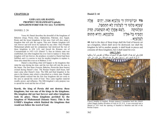 CHAPTER 24                                                                Daniel 2: 44

             GOD (ALLAH) RAISES
         PROPHET MUHAMMAD’S (pbuh)
                                                                          ‫א ָהּ‬
                                                                           ‫ֱל‬    ‫מד וּ ְיוֹ ֵיהוֹן ִי מלכָא ִנּוּן, ְ ִים‬
                                                                                    ‫דּ ַ ְ ַ יּ א יק‬        ‫ב מ‬
      KINGDOM FOREVER TO ALL NATIONS                                              ,‫שׁמָא מ ְכוּ ִי לעל ִין ָא תתח ַל‬
                                                                                    ‫ְ ַ יּ ַ ל דּ ְ ָ ְמ ל ִ ְ ַ בּ‬
DANIEL 2: 24                                                              ‫,ל ַם אָחרן ָא ִשׁתּ ִק; תּ ִק‬
                                                                           ‫ְע ֳ ָ ל ת ְ ְ ב ַ דּ‬             ‫וּמ ְכוּ ָה‬
                                                                                                             ‫ַל ת‬
          Verse 44, Daniel describes the downfall of the kingdoms of      ‫מלכָ ָא, ְ ִיא ְקוּם‬
                                                                              ‫ַ ְ ְ ו ת וה תּ‬         ‫ְת ֵיף ָל-א ֵין‬
                                                                                                       ‫וָס כּ ִלּ‬
Babylon (Iraq), Persia (Iran, Afghanistan, Pakistan, etc), Egypt,
Rome and the lesser kingdoms in that area. God will also setup a                                           . ‫לעלמָא‬
                                                                                                              ‫ְ ָ ְ ַיּ‬
kingdom that will rule the region. This new Islamic kingdom will          44 And in the days of those kings shall the God of heaven set
rule forever and will never be replaced by any other. Once Prophet        up a kingdom, which shall never be destroyed; nor shall the
Muhammad (pbuh) and his companions had destroyed the last of              kingdom be left to another people; it shall break in pieces and
these kingdoms in 638 A.D. and forced the Romans out of                   consume all these kingdoms, but it shall stand for ever.
Constantinople in 1453 A.D. (Daniel 7), thus an Islamic state was
                                                                                                      (44) 2 ‫داﻧﻴﺎل‬
established, non other kingdom has ever risen to replace it. Since this
kingdom will last forever, the prophecy revealed to Daniel had been       ‫44( وﻓﻲ أﻳﺎم هﺆﻻء اﻟﻤﻠﻮك ﻳﻘﻴﻢ إﻟﻪ اﻟﺴﻤﻮات ﻣﻤﻠﻜﺔ ﻟﻦ ﺗﻨﻘﺮض أﺑﺪا وﻣﻠﻜﻬ ﺎ‬
                                                                                  ً
fulfilled, and it is unwise to wait for another kingdom to replace it,    ‫ﻻ ﻳﺘﺮك ﻟﺸﻌﺐ ﺁﺧﺮ وﺗﺴﺤﻖ وﺗﻔﻨﻰ آﻞ هﺬﻩ اﻟﻤﻤﺎﻟﻚ وهﻲ ﺗﺜﺒﺖ إﻟﻰ اﻷﺑﺪ‬
                                                                                                                               ٍ
Jesus also stated this even as in Mathew 21:43.
          Daniel is describing what will happen to the kingdoms that
ruled the area during his time, and the two that will rule the area in
the future. The first three (Assyria, Babylon, Persia-the three beasts)
existed during Daniel’s time. The Roman Empire (half beast, half
man) came after Daniel’s time. The fifth and final kingdom in the
area is the Islamic state which is described as a whole man. Prophet
Daniel (pbuh) realized that the first four kingdoms did not come to
the area to spread the word of God. They came together material
wealth, power, and influence. The fifth kingdom’s only purpose was
to spread the word and the law of God.

Kursh, the king of Persia did not destroy these
kingdoms, but was one of the kings in the kingdoms.
His kingdom did not last forever and other kingdoms
took its place. Those kingdoms perished by the
kingdom of Muhammad (Islamic State). This is the
                                                                          Church Iasaphia in Istanbul: Roman emperor Constantine built this church
LORD’s kingdom which finished the kingdoms that                           called Haggai Sophia (Wisdom of God) in 532 A.D. It was converted into a
would not follow the word of God.                                         Masjid in 1453 with the opening of Istanbul to Muslims and fall of the
                                                                          Roman Empire.

                                                                  361     362
 