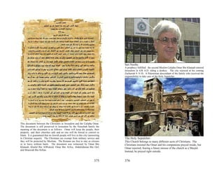 Sari Nasiba
                                                                                  A prophecy fulfilled: the second Muslim Calipha Omar Bin Khataab entered
                                                                                  Jerusalem in 638 A.D. riding a donkey. The city rejoiced at his coming
                                                                                  Zachariah 9: 9-10. A Palestinian descendant of the family who received the
                                                                                  responsibility to take care of the Holy Sepulcher.




This document between the Christians in Jerusalem and the Calipha Omar.
The document is still preserved in Jerusalem by the Naseebah family the
meaning of the document is as follows: Omar will keep the people, their
property, and their churches safe and no one will be forced to convert to
Islam. It is guaranteed that no Jewish people will live in this city (answering
to Christian request). The Christians are exempt from military service and        The Holy Sepulcher:
they will be protected by Muslims. The Romans are free to stay as citizens        This Church belongs to many different sects of Christians. The
or to leave without harm. The document was witnessed by Omar Bin                  Christians insisted the Omar and his companions prayed inside, but
Khataab, Khalid Bin AlWaleed, Omar Bin AlAss, Abdulrahman Bin Oof,                Omar rejected, fearing a future misuse of the church as a Masjid.
and Moawiah Bin Sofian.
                                                                                  Instead, he prayed right outside.


                                                                         375      376
 
