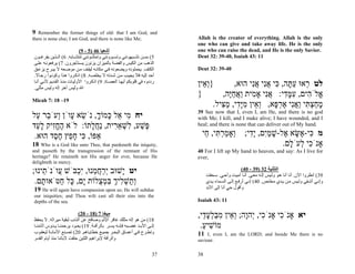 ‫‪9 Remember the former things of old: that I am God, and‬‬
‫;‪there is none else; I am God, and there is none like Me‬‬                    ‫‪Allah is the creator of everything. Allah is the only‬‬
                                                                            ‫‪one who can give and take away life. He is the only‬‬
                             ‫أﺷﻌﻴﺎ 64 )5 - 9(‬                               ‫.‪one who can raise the dead, and He is the only Savior‬‬
‫5( ﺑﻤ ﻦ ﺗﺸ ﺒﻬﻮﻧﻨﻲ وﺗﺴ ﻮوﻧﻨﻲ وﺗﻤﺜﻠ ﻮﻧﻨﻲ ﻟﻨﺘﺸ ﺎﺑﻪ. 6( اﻟ ﺬﻳﻦ ﻳﻔﺮﻏ ﻮن‬          ‫11 :34 ‪Deut 32: 39-40, Isaiah‬‬
‫اﻟﺬهﺐ ﻣﻦ اﻟﻜﻴﺲ واﻟﻔﻀﺔ ﺑﺎﻟﻤﻴﺰان ﻳﺰﻧﻮن ﻳﺴ ﺘﺄﺟﺮون. 7( ﻳﺮﻓﻌﻮﻧ ﻪ ﻋﻠ ﻰ‬
‫اﻟﻜﺘﻒ. ﻳﺤﻤﻠﻮﻧﻪ وﻳﻀﻌﻮﻧﻪ ﻓ ﻲ ﻣﻜﺎﻧ ﻪ ﻟﻴﻘ ﻒ ﻣ ﻦ ﻣﻮﺿ ﻌﻪ ﻻ ﻳﺒ ﺮح ﻳﺰﻋ ﻖ‬            ‫04-93 :23 ‪Deut‬‬
‫أﺣﺪ إﻟﻴﻪ ﻓﻼ ﻳﺠﻴ ﺐ ﻣ ﻦ ﺷ ﺪﺗﻪ ﻻ ﻳﺨﻠﺼ ﻪ. 8( اذآ ﺮوا ه ﺬا وآﻮﻧ ﻮا رﺟ ﺎﻻ.‬
‫رددوﻩ ﻓﻲ ﻗﻠﻮﺑﻜﻢ أﻳﻬ ﺎ اﻟﻌﺼ ﺎة. 9( اذآ ﺮوا اﻷوﻟﻴ ﺎت ﻣﻨ ﺬ اﻟﻘ ﺪﻳﻢ ﻷﻧ ﻲ أﻧ ﺎ‬
‫اﷲ وﻟﻴﺲ ﺁﺧﺮ إﻟﻪ وﻟﻴﺲ ﻣﺜﻠﻲ.‬
                                                                            ‫}ְ ֵין‬
                                                                              ‫וא‬          ‫לט ְאוּ ע ָה, ִי אִי אִי הוּא,‬
                                                                                                ‫ר ַתּ כּ ֲנ ֲנ‬
                                                                            ‫}‬        ‫ֱלֹ ִים, עמּ ִי: אִי אָ ִית ַאחֶה,‬
                                                                                        ‫א ה ִ ָד ֲנ מ וֲ ַיּ‬
‫91– 81 :7 ‪Micah‬‬
                                                                                  ‫מחצ ִי ַאִי אר ָא, ְ ֵין מִָי, מ ִיל.‬
                                                                                     ‫ָ ַ ְ תּ ו ֲ נ ֶ ְ פּ וא ִ יּד ַ צּ‬
                                                                            ‫‪39 See now that I, even I, am He, and there is no god‬‬
‫יח ִי ֵל ָמוֹך, נֹשׂא ָוֹן ְעֹ ֵר ַל‬
  ‫מ א כּ ָ ֵ ע ו ב ע‬                                                         ‫‪with Me; I kill, and I make alive; I have wounded, and I‬‬
‫ֶשׁע, ִשׁא ִית, ַח ָתוֹ: לֹא החִיק ל ַד‬
  ‫ֶ ֱ ז ָע‬          ‫פּ ַ ל ְ ֵר נֲל‬                                          ‫.‪heal; and there is none that can deliver out of My hand‬‬

 ‫אַפּוֹ, ִי ח ֵץ ח ֶד הוּא.‬
       ‫כּ ָפ ֶס‬                                                                ‫מ ִי- ֶשּׂא ֶל-שׁמִם, ִָי; ְאָמר ִי, ַי‬
                                                                               ‫ו ַ ְתּ ח‬     ‫כּ א ָ א ָ ַ י יד‬
‫81‬   ‫,‪Who is a God like unto Thee, that pardoneth the iniquity‬‬                                        ‫אָנֹ ִי ְעֹ ָם.‬
                                                                                                        ‫כ ל ל‬
‫‪and passeth by the transgression of the remnant of His‬‬                      ‫‪40 For I lift up My hand to heaven, and say: As I live for‬‬
‫‪heritage? He retaineth not His anger for ever, because He‬‬                   ‫,‪ever‬‬
‫.‪delighteth in mercy‬‬
‫יט ָשׁוּב ְרח ֵנוּ, ְִבֹּשׁ ֲוֹנֹ ֵינוּ;‬
    ‫ע ת‬        ‫י ַ ֲ מ יכ‬     ‫י‬                                                                        ‫اﻟﺘﺜﻨﻴﺔ 23 )93 - 04(‬
                                                                                 ‫93( اﻧﻈﺮوا اﻵن. أﻧﺎ أﻧﺎ ه ﻮ وﻟ ﻴﺲ إﻟ ﻪ ﻣﻌ ﻲ. أﻧ ﺎ أﻣﻴ ﺖ وأﺣ ﻲ. ﺳ ﺤﻘﺖ‬
 ‫ְ ַשׁ ִיך בּמ ֻלוֹת ָם, ָל ַטֹּאו ָם.‬
   ‫ת‬      ‫ות ְ ל ְ ִ ְ צ י כּ ח‬                                                   ‫وإﻧ ﻲ أﺷ ﻔﻲ وﻟ ﻴﺲ ﻣ ﻦ ﻳ ﺪي ﻣﺨﻠ ﺺ. 04( إﻧ ﻲ أرﻓ ﻊ إﻟ ﻰ اﻟﺴ ﻤﺎء ﻳ ﺪي‬
‫‪19 He will again have compassion upon us; He will subdue‬‬                         ‫وأﻗﻮل ﺣﻲ أﻧﺎ إﻟﻰ اﻷﺑﺪ‬
‫‪our iniquities; and Thou wilt cast all their sins into the‬‬
‫.‪depths of the sea‬‬                                                          ‫11 :34 ‪Isaiah‬‬

                           ‫ﻣﻴﺨﺎ 7 )81 - 02(‬
‫81( ﻣﻦ هﻮ إﻟﻪ ﻣﺜﻠﻚ ﻏﺎﻓﺮ اﻹﺛﻢ وﺻﺎﻓﺢ ﻋﻦ اﻟﺬﻧﺐ ﻟﺒﻘﻴﺔ ﻣﻴﺮاﺛﻪ. ﻻ ﻳﺤﻔﻆ‬
                                                                            ‫יא אָנֹכי אָנֹ ִי, ְהָה; ְ ֵין מבּלע ַי,‬
                                                                              ‫כ י ו וא ִ ַ ְ ָ ד‬          ‫ִ‬
‫إﻟ ﻰ اﻷﺑ ﺪ ﻏﻀ ﺒﻪ ﻓﺈﻧ ﻪ ﻳﺴ ﺮ ﺑﺎﻟﺮأﻓ ﺔ. 91( ﻳﻌ ﻮد ﻳﺮﺣﻤﻨ ﺎ ﻳ ﺪوس ﺁﺛﺎﻣﻨ ﺎ‬        ‫מוֹשׁיע.‬
                                                                              ‫ִ ַ‬
‫وﺗﻄ ﺮح ﻓ ﻲ أﻋﻤ ﺎق اﻟﺒﺤ ﺮ ﺟﻤﻴ ﻊ ﺧﻄﺎﻳ ﺎهﻢ. 02( ﺗﺼ ﻨﻊ اﻷﻣﺎﻧ ﺔ ﻟﻴﻌﻘ ﻮب‬          ‫‪11 I, even I, am the LORD; and beside Me there is no‬‬
‫واﻟﺮأﻓﺔ ﻹﺑﺮاهﻴﻢ اﻟﻠﺘﻴﻦ ﺣﻠﻔﺖ ﻵﺑﺎﺋﻨﺎ ﻣﻨﺬ أﻳﺎم اﻟﻘﺪم.‬                          ‫.‪saviour‬‬

                                                                       ‫73‬   ‫83‬
 