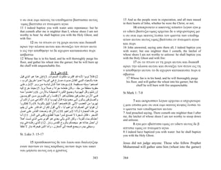 ν ου ουκ ειμι ικανος τα υποδηματα βαστασαι αυτος                              15 And as the people were in expectation, and all men mused
υμας βαπτισει εν πνευματι αγιω                                                in their hearts of John, whether he were the Christ, or not;
11 I indeed baptize you with water unto repentance: but he                           16 απεκρινατο ο ιωαννης απασιν λεγων εγω μ
that cometh after me is mightier than I, whose shoes I am not                 εν υδατι βαπτιζω υμας ερχεται δε ο ισχυροτερος μο
worthy to bear: he shall baptize you with the Holy Ghost, and                 υ ου ουκ ειμι ικανος λυσαι τον ιμαντα των υποδημ
with fire:                                                                    ατων αυτου αυτος υμας βαπτισει εν πνευματι αγιω
       12 ου το πτυον εν τη χειρι αυτου και διακαθ                            και πυρι
αριει την αλωνα αυτου και συναξει τον σιτον αυτο                              16 John answered, saying unto them all, I indeed baptize you
υ εις την αποθηκην το δε αχυρον κατακαυσει πυρι                               with water; but one mightier than I cometh, the latchet of
ασβεστω                                                                       whose shoes I am not worthy to unloose: he shall baptize you
12 Whose fan is in his hand, and he will thoroughly purge his                 with the Holy Ghost and with fire:
floor, and gather his wheat into the garner; but he will burn up                     17 ου το πτυον εν τη χειρι αυτου και διακαθ
the chaff with unquenchable fire.                                             αριει την αλωνα αυτου και συναξει τον σιτον εις τη
                                                                              ν αποθηκην αυτου το δε αχυρον κατακαυσει πυρι α
                               2) 3 ‫21(–ﻣﺘﻰ‬                                   σβεστω
‫2( ﻗﺎﺋﻼ ﺗﻮﺑﻮا ﻷﻧ ﻪ ﻗ ﺪ اﻗﺘ ﺮب ﻣﻠﻜ ﻮت اﻟﺴ ﻤﻮات. 3( ﻓ ﺈن ه ﺬا ه ﻮ اﻟ ﺬي ﻗﻴ ﻞ‬
                                                                   ً            17 Whose fan is in his hand, and he will thoroughly purge
، ‫ﻋﻨ ﻪ ﺑﺄﺷ ﻌﻴﺎء اﻟﻨﺒ ﻲ اﻟﻘﺎﺋ ﻞ ﺻ ﻮت ﺻ ﺎرخ ﻓ ﻲ اﻟﺒﺮﻳ ﺔ أﻋ ﺪوا ﻃﺮﻳ ﻖ اﻟ ﺮب‬        his floor, and will gather the wheat into his garner; but the
‫اﺻ ﻨﻌﻮا ﺳ ﺒﻠﻪ ﻣﺴ ﺘﻘﻴﻤﺔ. 4( وﻳﻮﺣﻨ ﺎ ه ﺬا آ ﺎن ﻟﺒﺎﺳ ﻪ ﻣ ﻦ وﺑ ﺮ اﻹﺑ ﻞ وﻋﻠ ﻰ‬                 chaff he will burn with fire unquenchable.
‫ﺣﻘﻮﻳﻪ ﻣﻨﻄﻘﺔ ﻣﻦ ﺟﻠﺪ ، وآﺎن ﻃﻌﺎﻣﻪ ﺟﺮادا وﻋﺴﻼ ﺑﺮﻳﺎ. 5( ﺣﻴﻨﺌﺬ ﺧﺮج إﻟﻴﻪ‬
                     ً ً          ً
‫أورﺷﻠﻴﻢ وآﻞ اﻟﻴﻬﻮدﻳ ﺔ وﺟﻤﻴ ﻊ اﻟﻜ ﻮرة اﻟﻤﺤﻴﻄ ﺔ ﺑ ﺎﻷردن. 6( واﻋﺘﻤ ﺪوا ﻣﻨ ﻪ‬      St Mark 1: 7-8
‫ﻓ ﻲ اﻷردن ﻣﻌﺘ ﺮﻓﻴﻦ ﺑﺨﻄﺎﻳ ﺎهﻢ. 7( ﻓﻠﻤ ﺎ رأى آﺜﻴ ﺮﻳﻦ ﻣ ﻦ اﻟﻔﺮﻳﺴ ﻴﻦ‬
‫واﻟﺼ ّوﻗﻴﻦ ﻳ ﺄﺗﻮن إﻟ ﻰ ﻣﻌﻤﻮدﻳﺘ ﻪ ﻗ ﺎل ﻟﻬ ﻢ ﻳ ﺎ أوﻻد اﻷﻓ ﺎﻋﻲ ﻣ ﻦ أراآ ﻢ أن‬
                                                                     ‫ﺪ‬               7 και εκηρυσσεν λεγων ερχεται ο ισχυροτερο
‫ﺗﻬﺮﺑﻮا ﻣﻦ اﻟﻐﻀﺐ اﻵﺗﻲ. 8( ﻓﺎﺻﻨﻌﻮا أﺛﻤ ﺎرا ﺗﻠﻴ ﻖ ﺑﺎﻟﺘﻮﺑ ﺔ. 9( وﻻ ﺗﻔﺘﻜ ﺮوا‬
                               ً                                              ς μου οπισω μου ου ουκ ειμι ικανος κυψας λυσαι το
‫أن ﺗﻘﻮﻟﻮا ﻓﻲ أﻧﻔﺴﻜﻢ ﻟﻨﺎ إﺑﺮاهﻴﻢ أﺑﺎ ، ﻷﻧﻲ أﻗﻮل ﻟﻜﻢ أن اﷲ ﻗﺎدر ﻋﻠ ﻰ أن ﻳﻘ ﻴﻢ‬
                                           ً                                  ν ιμαντα των υποδηματων αυτου
‫ﻣﻦ هﺬﻩ اﻟﺤﺠ ﺎرة أوﻻدا ﻹﺑ ﺮاهﻴﻢ. 01( واﻵن ﻗ ﺪ ُﺿ ﻌﺖ اﻟﻔ ﺄس ﻋﻠ ﻰ اﺻ ﻞ‬
                           ‫و‬                                                  7 And preached saying, There cometh one mightier than I after
‫اﻟﺸ ﺠﺮ ، ﻓﻜ ﻞ ﺷ ﺠﺮة ﻻ ﺗﺼ ﻨﻊ ﺛﻤ ﺮا ﺟﻴ ﺪا ُﻘﻄ ﻊ وﺗﻠﻘ ﻰ ﻓ ﻲ اﻟﻨ ﺎر. 11( أﻧ ﺎ‬
                                 ‫ًﺗ‬      ً                                    me, the latchet of whose shoes I am not worthy to stoop down
‫أﻋ ّﺪآﻢ ﺑﻤﺎء ﻟﻠﺘﻮﺑﺔ ، وﻟﻜﻦ اﻟﺬي ﻳﺄﺗﻲ ﺑﻌﺪي ه ﻮ أﻗ ﻮى ﻣﻨ ﻲ اﻟ ﺬي ﻟﺴ ﺖ أه ﻼ‬
ً                                                                      ‫ﻤ‬      and unloose.
‫أن أﺣﻤﻞ ﺣﺬاﺋﻪ هﻮ ﺳﻴﻌﻤﺪآﻢ ﺑ ﺎﻟﺮوح اﻟﻘ ﺪس وﻧ ﺎر. 21( اﻟ ﺬي رﻓﺸ ﻪ ﻓ ﻲ ﻳ ﺪﻩ‬               8 εγω μεν εβαπτισα υμας εν υδατι αυτος δε β
‫وﺳﻴﻨﻘﻲ ﺑﻴﺪرﻩ وﻳﺠﻤﻊ ﻗﻤﺤﻪ إﻟﻰ اﻟﻤﺨﺰن ، وأﻣﺎ اﻟﺘﺒﻦ ﻓﻴﺤﺮﻗﻪ ﺑﻨﺎر ﻻ ﺗﻄﻔﺄ‬            απτισει υμας εν πνευματι αγιω
                                                                              8 I indeed have baptized you with water: but he shall baptize
St. Luke 3: 15-17                                                             you with the Holy Ghost.

      15 προσδοκωντος δε του λαου και διαλογιζομ                              Jesus did not judge anyone. Those who follow Prophet
ενων παντων εν ταις καρδιαις αυτων περι του ιωαν                              Muhammad will gather unto him (wheat into the garner)
νου μηποτε αυτος ειη ο χριστος

                                                                      383     384
 