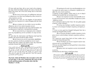 42 Jesus saith unto them, did ye never read in the scriptures,                            15 προσεχετε δε απο των ψευδοπροφητων οιτι
the stone which the builders rejected, the same is become the                      νες ερχονται προς υμας εν ενδυμασιν προβατων εσ
head of the corner: this is the Lord’s doing, and it is marvelous                  ωθεν δε εισιν λυκοι αρπαγες
in our eyes?
                                                                                   15 Beware of false prophets, which come to you in sheep’s
       43 δια τουτο λεγω υμιν οτι αρθησεται αφ υμω                                 clothing, but inwardly they are ravening wolves
ν η βασιλεια του θεου και δοθησεται εθνει ποιουντι                                        16 απο των καρπων αυτων επιγνωσεσθε αυτο
 τους καρπους αυτης                                                                υς μητι συλλεγουσιν απο ακανθων σταφυλην η απο
43 Therefore say I unto you, the kingdom of God shall be                            τριβολων συκα
taken from you, and given to a nation bringing forth the fruits
                                                                                   16 Ye shall know them by their fruits. Do men gather grapes
thereof.
                                                                                   of thorns, or figs of thistles?
      44 και ο πεσων επι τον λιθον τουτον συνθλα
                                                                                          17 ουτως παν δενδρον αγαθον καρπους καλο
σθησεται εφ ον δ αν πεση λικμησει αυτον
                                                                                   υς ποιει το δε σαπρον δενδρον καρπους πονηρους π
44 And whosoever shall fall on this stone shall be broken: but
on whomsoever it shall fall, it will grind him to powder.
                                                                                   οιει
                                                                                   17 Even so every good tree bringeth forth-good fruit; but a
       45 και ακουσαντες οι αρχιερεις και οι φαρισ
                                                                                   corrupt tree bringeth forth-evil fruit.
αιοι τας παραβολας αυτου εγνωσαν οτι περι αυτων
                                                                                          18 ου δυναται δενδρον αγαθον καρπους πονη
λεγει
                                                                                   ρους ποιειν ουδε δενδρον σαπρον καρπους καλους
45 And when the chief priests and Pharisees had heard his
parables, they perceived that he spake of them.
                                                                                   ποιειν
                                                                                   18 A good tree cannot bring forth evil fruit; neither can a
       46 και ζητουντες αυτον κρατησαι εφοβηθησ
                                                                                   corrupt tree bring forth good fruit.
αν τους οχλους επειδη ως προφητην αυτον ειχον
                                                                                          19 παν δενδρον μη ποιουν καρπον καλον εκκ
46 But when they sought to lay hands on him, they feared the
multitude, because they took him for a prophet.
                                                                                   οπτεται και εις πυρ βαλλεται
                             42) 21 ‫64(–ﻣﺘﻰ‬                                        19 Every tree that bringeth not forth good fruit is hewn down,
                                                                                   and cast into the fire.
‫23( ﻗﺎل ﻟﻬﻢ ﻳﺴﻮع أ َﺎ ﻗﺮأﺗﻢ ﻗﻂ ﻓ ﻲ اﻟﻜﺘ ﺐ ، اﻟﺤﺠ ﺮ اﻟ ﺬي رﻓﻀ ﻪ اﻟﺒﻨ ﺎؤون ه ﻮ ﻗ ﺪ‬
                                                            ‫ﻣ‬
‫ﺻﺎر راس اﻟﺰاوﻳﺔ ﻣﻦ ﻗﺒﻞ اﻟﺮب آﺎن هﺬا وهﻮ ﻋﺠﻴ ﺐ ﻓ ﻲ أﻋﻴﻴﻨ ﺎ. 34( ﻟ ﺬﻟﻚ أﻗ ﻮل‬               20 αραγε απο των καρπων αυτων επιγνωσεσθ
‫ﻟﻜﻢ أن ﻣﻠﻜﻮت اﷲ ﻳﻨﺰع ﻣﻨﻜﻢ وﻳﻌﻄﻲ ﻷﻣﺔ ﺗﻌﻤﻞ أﺛﻤ ﺎرﻩ. 44( وﻣ ﻦ ﺳ ﻘﻂ ﻋﻠ ﻰ ه ﺬا‬          ε αυτους
‫اﻟﺤﺠ ﺮ ﻳﺘﺮﺿ ﺾ وﻣ ﻦ ﺳ ﻘﻂ ه ﻮ ﻋﻠﻴ ﻪ ﻳﺴ ﺤﻘﻪ. 54( وﻟﻤ ﺎ ﺳ ﻤﻊ رؤﺳ ﺎء اﻟﻜﻬﻨ ﺔ‬            20 Wherefore by their fruits ye shall know them.
‫واﻟﻔﺮﻳﺴﻴﻮن أﻣﺜﺎﻟﻪ ﻋﺮﻓﻮا أﻧﻪ ﺗﻜﻠﻢ ﻋﻠﻴﻬﻢ. 64( وإذا آﺎﻧﻮا ﻳﻄﻠﺒﻮن أن ﻳﻤﺴ ﻜﻮﻩ ﺧ ﺎﻓﻮا‬                            15) 7 ‫02(–ﻣﺘﻰ‬
‫ﻣﻦ اﻟﺠﻤﻮع ﻷﻧﻪ آﺎن ﻋﻨﺪهﻢ ﻣﺜﻞ ﻧﺒﻲ‬                                                     .‫41( اﺣﺘﺮزوا ﻣﻦ اﻷﻧﺒﻴﺎء اﻟﻜﺬﺑﺔ اﻟ ﺬﻳﻦ ﻳ ﺄﺗﻮﻧﻜﻢ ﺑﺜﻴ ﺎب اﻟﺤﻤ ﻼن وﻟﻜ ﻨﻬﻢ ﻣ ﻦ داﺧ ﻞ ذﺋ ﺎب ﺧﺎﻃﻔ ﺔ‬
                                                                                    ‫61( ﻣﻦ ﺛﻤﺎرهﻢ ﺗﻌﺮﻓﻮﻧﻬﻢ هﻞ ﻳﺠﺘﻨﻮن ﻣﻦ اﻟﺸﻮك ﻋﻨﺒﺎ أو ﻣﻦ اﻟﺤﺴﻚ ﺗﻴﻨﺎ. 71( هﻜ ﺬا آ ﻞ ﺷ ﺠﺮة‬
                                                                                                          ً                ً
                                                                                    ‫ﺟﻴﺪة ﺗﺼﻨﻊ أﺛﻤﺎرا ﺟﻴﺪة ، وأﻣﺎ اﻟﺸﺠﺮة اﻟﺮدﻳﺔ ﻓﺘﺼﻨﻊ أﺛﻤﺎرا ردﻳ ﺔ. 81( ﻻ ﺗﻘ ﺪر ﺷ ﺠﺮة ﺟﻴ ﺪة أن‬
                                                                                                                      ً                                           ً
The fruit, which all Muslims who surrender to the will                              ‫ﺗﺼﻨﻊ أﺛﻤﺎرا ردﻳﺔ وﻻ ﺷﺠﺮة ردﻳﺔ أن ﺗﺼﻨﻊ أﺛﻤ ﺎرا ﺟﻴ ﺪة. 91( آ ﻞ ﺷ ﺠﺮة ﻻ ﺗﺼ ﻨﻊ ﺛﻤ ﺮا ﺟﻴ ﺪا‬
                                                                                          ً                                    ً                                      ً
of God enjoy, is the more wholesome life style on this                                                                       .‫ﺗﻘﻄﻊ وﺗﻠﻘﻰ ﻓﻲ اﻟﻨﺎر. 02( ﻓﺈذا ﻣﻦ ﺛﻤﺎرهﻢ ﺗﻌﺮﻓﻮﻧﻬﻢ‬
Earth and the promise of Paradise after this life.
Matthew 7: 15-20.

                                                                          391      392
 
