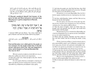 .‫61( وهﻮ ﻳﻜﻠﻢ اﻟﺸ ﻌﺐ ﻋﻨ ﻚ ، وه ﻮ ﻳﻜ ﻮن ﻟ ﻚ ﻓﻤ ﺎ وأﻧ ﺖ ﺗﻜ ﻮن ﻟ ﻪ إﻟﻬ ﺎ‬
   ً ُ                   ً                                                11 And when the people saw what Paul had done, they lifted
  ‫91( وﻗﺎل اﻟﺮب ﻟﻤﻮﺳﻰ ﻓﻲ ﻣﺪﻳﺎن اذهﺐ ارﺟﻊ إﻟﻰ ﻣﺼﺮ ﻷﻧ ﻪ ﻗ ﺪ ﻣ ﺎت‬            up their voices, saying in the speech of Ly-ca-o-ni-a, The gods
  ‫ﺟﻤﻴﻊ اﻟﻘﻮم اﻟﺬﻳﻦ آﺎﻧﻮا ﻳﻄﻠﺒ ﻮن ﻧﻔﺴ ﻚ. 22( ﻓﺘﻘ ﻮل ﻟﻔﺮﻋ ﻮن هﻜ ﺬا ﻳﻘ ﻮل‬    are come down to us in the likeness of men.
  .‫اﻟﺮب ، إﺳﺮاﺋﻴﻞ اﺑﻨﻲ اﻟﺒﻜﺮ‬                                                    12 εκαλουν τε τον μεν βαρναβαν δια τον δε π
                                                                          αυλον ερμην επειδη αυτος ην ο ηγουμενος του λογο
If Pharaoh considered himself God because of the                          υ
power he had, and Moses had power to do more than                         12 And they called Barnabas, Jupiter; and Paul, Mer-cu-ri-us,
Pharaoh, he is a god in comparison to Pharaoh.                            because he was the chief speaker.
Exodus 7: 1                                                                      13 ο δε ιερευς του διος του οντος προ της πολ
                                                                          εως αυτων ταυρους και στεμματα επι τους πυλωνας
      ‫א ַיֹּא ֶר ְהָה ֶל-מֹשׁה, ר ֵה ְת ִיך‬
      ָ ‫ֶ ְא נַ תּ‬          ‫ו מ י ו א‬                                       ενεγκας συν τοις οχλοις ηθελεν θυειν
                                                                          13 Then the priest of Jupiter, which was before their city,
        ‫ֱלֹ ִים לפ ְעֹה; ְאַ ֲרֹן אָ ִיך, ִהֶה‬
         ‫ח ָ יְי‬       ‫ו ה‬      ‫א ה ְ ַר‬                                  brought oxen and garlands unto the gates, and would have
                                                                          done sacrifice with the people.
                                      .‫ְ ִיאך‬
                                       ָ ֶ ‫נב‬                                    14 ακουσαντες δε οι αποστολοι βαρναβας κα
1 And the LORD said unto Moses: ‘See, I have made thee a                  ι παυλος διαρρηξαντες τα ιματια αυτων εισεπηδησ
god to Pharaoh: and Aaron thy brother shall be thy prophet.
                                                                          αν εις τον οχλον κραζοντες
                                                                          14 Which when the apostles, Barnabas and Paul, heard of,
                         (1) 7 ‫ﺧﺮوج‬                                       they rent their clothes, and ran in among the people, crying
‫1( ﻓﻘﺎل اﻟﺮب ﻟﻤﻮﺳﻰ اﻧﻈﺮ ، أﻧﺎ ﺟﻌﻠﺘﻚ إﻟﻬﺎ ﻟﻔﺮﻋﻮن ، وهﺮون أﺧﻮك ﻳﻜﻮن‬
                         ً                                                out,
‫ﻧﺒﻴﻚ‬                                                                             15 και λεγοντες ανδρες τι ταυτα ποιειτε και η
                                                                          μεις ομοιοπαθεις εσμεν υμιν ανθρωποι ευαγγελιζομ
Paul and Barnabas were called gods by the people, as
                                                                          ενοι υμας απο τουτων των ματαιων επιστρεφειν επι
was customary for the people of that time to describe
anyone with power from God. This also happened to                         τον θεον τον ζωντα ος εποιησεν τον ουρανον και τη
Jesus, and he denied it as Paul and Barnabas did.                         ν γην και την θαλασσαν και παντα τα εν αυτοις
The Acts 14: 10-17                                                        15 And saying, Sirs, why do ye these things? We also are men
                                                                          of like passions with you, and preach unto you that ye should
                                                                          turn from these vanities unto the living God, which made
       10 ειπεν μεγαλη τη φωνη αναστηθι επι τους π                        heaven, and earth, and the sea, and all things that are therein:
οδας σου ορθως και ηλλετο και περιεπατει                                        16 ος εν ταις παρωχημεναις γενεαις ειασεν π
10 Said with a loud voice, Stand up-right on thy feet. And he             αντα τα εθνη πορευεσθαι ταις οδοις αυτων
leaped and walked.
                                                                          16 Who in times past suffered all nations to walk in their own
      11 οι δε οχλοι ιδοντες ο εποιησεν ο παυλος επ                       ways.
ηραν την φωνην αυτων λυκαονιστι λεγοντες οι θεοι
ομοιωθεντες ανθρωποις κατεβησαν προς ημας

                                                                    417   418
 