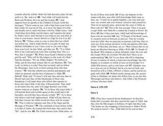 createth what He willeth: When He hath decreed a plan, He but        be not of those who doubt. 61. If any one disputes in this
saith to it, 'Be,' and it is! 48. "And Allah will teach him the      matter with thee, now after (full) knowledge Hath come to
Book and Wisdom, the Law and the Gospel, 49. "And                    thee, say: "Come! let us gather together,- our sons and your
(appoint him) an apostle to the Children of Israel, (with this       sons, our women and your women, ourselves and yourselves:
message): "'I have come to you, with a Sign from your Lord, in       Then let us earnestly pray, and invoke the curse of Allah on
that I make for you out of clay, as it were, the figure of a bird,   those who lie!" 62. This is the true account: There is no god
and breathe into it, and it becomes a bird by Allah.s leave: And     except Allah. and Allah.He is indeed the Exalted in Power, the
I heal those born blind, and the lepers, and I quicken the dead,     Wise. 63. But if they turn back, Allah hath full knowledge of
by Allah.s leave; and I declare to you what ye eat, and what ye      those who do mischief. 64. Say: "O People of the Book! come
store in your houses. Surely therein is a Sign for you if ye did     to common terms as between us and you: That we worship
believe; 50. "'(I have come to you), to attest the Law which         none but Allah. that we associate no partners with him; that we
was before me. And to make lawful to you part of what was            erect not, from among ourselves, Lords and patrons other than
(Before) forbidden to you; I have come to you with a Sign            Allah." If then they turn back, say ye: "Bear witness that we (at
from your Lord. So fear Allah, and obey me. 51. "'It is Allah        least) are Muslims (bowing to Allah.s Will). 65. Ye People of
Who is my Lord and your Lord; then worship Him. This is a            the Book! Why dispute ye about Abraham, when the Law and
Way that is straight.'" 52. When Jesus found Unbelief on their       the Gospel Were not revealed Till after him? Have ye no
part He said: "Who will be My helpers to (the work of) Allah."       understanding? 66. Ah! Ye are those who fell to disputing
Said the disciples: "We are Allah.s helpers: We believe in           (Even) in matters of which ye had some knowledge! but why
Allah, and do thou bear witness that we are Muslims. 53. "Our        dispute ye in matters of which ye have no knowledge? It is
Lord! we believe in what Thou hast revealed, and we follow           Allah Who knows, and ye who know not! 67. Abraham was
the Messenger. then write us down among those who bear               not a Jew nor yet a Christian; but he was true in Faith, and
witness." 54. And (the unbelievers) plotted and planned, and         bowed his will to Allah.s (Which is Islam), and he joined not
Allah too planned, and the best of planners is Allah. 55.            gods with Allah. 68. Without doubt, among men, the nearest
Behold! Allah said: "O Jesus! I will take thee and raise thee to     of kin to Abraham, are those who follow him, as are also this
Myself and clear thee (of the falsehoods) of those who               Messenger and those who believe: And Allah is the Protector
blaspheme; I will make those who follow thee superior to             of those who have faith.
those who reject faith, to the Day of Resurrection: Then shall
ye all return unto me, and I will judge between you of the           Sura 4: 155-159
matters wherein ye dispute. 56. "As to those who reject faith, I
will punish them with terrible agony in this world and in the        Sura 4
Hereafter, nor will they have anyone to help." 57. "As to those
who believe and work righteousness, Allah will pay them (in          155. (They have incurred divine displeasure): In that they
full) their reward; but Allah loveth not those who do wrong."        broke their covenant; that they rejected the signs of Allah. that
58. "This is what we rehearse unto thee of the Signs and the         they slew the Messengers in defiance of right; that they said,
Message of Wisdom." 59. The similitude of Jesus before Allah         "Our hearts are the wrappings (which preserve Allah.s Word;
is as that of Adam; He created him from dust, then said to him:      We need no more)";- Nay, Allah hath set the seal on their
"Be". And he was. 60. The Truth (comes) from Allah alone; so

                                                             437     438
 