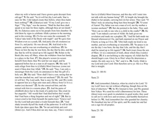 when my wife is barren and I have grown quite decrepit from          fast to ((Allah)) Most Gracious, and this day will I enter into
old age?" 9. He said: "So (it will be) thy Lord saith, 'that is      not talk with any human being'" 27. At length she brought the
easy for Me: I did indeed create thee before, when thou hadst        (babe) to her people, carrying him (in her arms). They said: "O
been nothing!'" 10. (Zakariya) said: "O my Lord! give me a           Mary! truly an amazing thing hast thou brought! 28. "O sister
Sign." "Thy Sign," was the answer, "Shall be that thou shalt         of Aaron! Thy father was not a man of evil, nor thy mother a
speak to no man for three nights, although thou art not dumb."       woman unchaste!" 29. But she pointed to the babe. They said:
11. So Zakariya came out to his people from him chamber: He          "How can we talk to one who is a child in the cradle?" 30. He
told them by signs to celebrate Allah.s praises in the morning       said: "I am indeed a servant of Allah. He hath given me
and in the evening. 12. (To his son came the command): "O            revelation and made me a prophet; 31. "And He hath made me
Yahya! take hold of the Book with might": and We gave him            blessed wheresoever I be, and hath enjoined on me Prayer and
Wisdom even as a youth, 13. And piety (for all creatures) as         Charity as long as I live; 32. "(He) hath made me kind to my
from Us, and purity: He was devout, 14. And kind to his              mother, and not overbearing or miserable; 33. "So peace is on
parents, and he was not overbearing or rebellious. 15. So            me the day I was born, the day that I die, and the day that I
Peace on him the day he was born, the day that he dies, and the      shall be raised up to life (again)"! 34. Such (was) Jesus the son
day that he will be raised up to life (again)! 16. Relate in the     of Mary: (it is) a statement of truth, about which they (vainly)
Book (the story of) Mary, when she withdrew from her family          dispute. 35. It is not befitting to (the majesty of) Allah that He
to a place in the East. 17. She placed a screen (to screen           should beget a son. Glory be to Him! when He determines a
herself) from them; then We sent her our angel, and he               matter, He only says to it, "Be", and it is. 36. Verily Allah is
appeared before her as a man in all respects. 18. She said: "I       my Lord and your Lord: Him therefore serve ye: this is a Way
seek refuge from thee to ((Allah)) Most Gracious: (come not          that is straight.
near) if thou dost fear Allah." 19. He said: "Nay, I am only a
messenger from thy Lord, (to announce) to thee the gift of a         Sura 21: 89-91
holy son. 20. She said: "How shall I have a son, seeing that no
man has touched me, and I am not unchaste?" 21. He said: "So         Sura 21
(it will be): Thy Lord saith, 'that is easy for Me: and (We wish)
to appoint him as a Sign unto men and a Mercy from Us':It is a       89. And (remember) Zakariya, when he cried to his Lord: "O
matter (so) decreed." 22. So she conceived him, and she              my Lord! leave me not without offspring, though thou art the
retired with him to a remote place. 23. And the pains of             best of inheritors." 90. So We listened to him: and We granted
childbirth drove her to the trunk of a palm-tree: She cried (in      him Yahya: We cured his wife's (Barrenness) for him. These
her anguish): "Ah! would that I had died before this! would          (three) were ever quick in emulation in good works; they used
that I had been a thing forgotten and out of sight!" 24. But (a      to call on Us with love and reverence, and humble themselves
voice) cried to her from beneath the (palm-tree): "Grieve not!       before Us. 91. And (remember) her who guarded her chastity:
for thy Lord hath provided a rivulet beneath thee; 25. "And          We breathed into her of Our spirit, and We made her and her
shake towards thyself the trunk of the palm-tree: It will let fall   son a sign for all peoples.
fresh ripe dates upon thee. 26. "So eat and drink and cool
(thine) eye. And if thou dost see any man, say, 'I have vowed a      Sura 23: 50

                                                             443     444
 