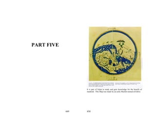 PART FIVE




                  It is part of Islam to study and gain knowledge for the benefit of
                  mankind. This Map was made by an early Muslim named al-Edrisi.




            449   450
 