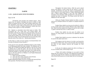 CHAPTER 3                                                                          Throughout the human history, Allah has given special
                                                                          powers and abilities to those whom He has chosen to carry His
                                                                          message. Zul-Qurnain was given the means of transportation and
                              EARTH                                       God’s support to travel great distances. Prophet Muhammad (pbuh)
                                                                          used a special animal (Boraq) to carry him from Makkah to
1. ZUL – QARNAIN (KING WITH TWO HORNS)                                    Jerusalem. From Jerusalem Allah ascended him to the heavens and
                                                                          returned him back to Jerusalem. The Boraq carried him back to
Sura 18: 90                                                               Makkah all in the same night.

                                                                                  Allah gave Prophet Solomon (pbuh) the ability to use the
         Zul-Qarnain, who traveled to the northern regions. These
                                                                          wind on his command whenever he needed it to transport himself to
regions have six months of daylight (sun) and six months of night
                                                                          Yemen.
which we interpret from the verse. These northern regions have very
thin atmospheric ozone layers which cannot filter out the harmful
                                                                                   Prophet Moses (pbuh) was also given the ability by Allah to
rays of the sun. People of Prophet Muhammad’s (pbuh) days knew
                                                                          use his wooden staff (Assa) to perform Miracles when Allah ordered
nothing of these regions or of their atmosphere.
                                                                          him. When he led his people out of Egypt, he used his stick to make
                                                                          12 paths in the Red Sea for the 12 tribes of Israel.
Zul – Qarnain is a descriptive term which means in Arabic, “The
two-horned one,” Or a king with a two horned helmet. This
                                                                                  Prophet Jesus (pbuh) was also given the ability to do
description could also be used to the rising and setting of the sun at
                                                                          Miracles by curing people over and above the capabilities modern
the two horizons. Prophet Muhammad (pbuh) also described the
                                                                          medicine.
rising and the setting of the sun as one horn for the rising, and one
horn for the setting. Verses 83-98 describe the travel and work of this
                                                                                   Prophet David (pbuh) was given a submarine like ship that
king that seem to have taken Zul – Qarnain great distances.
                                                                          he used for the under-water travel.
In Iran, there is a statue of Cyrus wearing a two-horned helmet with
                                                                                   God supports who He chooses to be able to go beyond the
the name Zul-Qurnain written beneath it.
                                                                          developments of their times. This is why the people who lived during
                                                                          the times of these prophets believed and accepted the Holy
In the year 615 A.D., the people of Makkah wanted to verify whether
                                                                          Scriptures.
or not Muhammad (pbuh) was really a prophet. The Makkans sent Al
Nather Bin Al Hareth and Oqbah Bin Moaett to ask the Jews living
                                                                                   In the past, the righteous people were able to do things, as
in Medina how to settle this matter. The Jews who had settled in
                                                                          we can in modern times, with the help of God.
Medina knew that the last prophet would come from Arabia and they
wanted this prophet to come from their tribe (see Isaiah 21:13-17) in
                                                                                    +Today with modern technology we can easily do these
part # 4. The Jews told the two Makkans to ask Prophet Muhammad
                                                                          things that were miracles in the past. God supported His prophets to
(pbuh) three questions.
                                                                          convince the people that the scriptures were indeed from Him. Today
     1) What is the spirit (Al Ruh)?
                                                                          with all that God has given us we must thank Him for his blessings.
     2) Tell us the story of the young boys who left home.
     3) Tell us the story of the Great Traveler.
Prophet Muhammad (pbuh) received a revelation that answered these         Sura 18
three questions. The Great Traveler was Zul-Qurnain.



                                                                  465     466
 