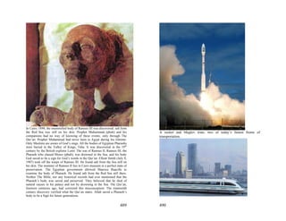 In Cairo, 1898, the mummified body of Ramses III was discovered; salt from
the Red Sea was still on his skin. Prophet Muhammad (pbuh) and his             A rocket and Maglev train, two of today’s fastest froms of
companions had no way of knowing of these events; only through The             transportation.
Qur’an. Prophet Muhammad had never been to Egypt during his lifetime.
Only Muslims are aware of God’s sings. All the bodies of Egyptian Pharaohs
were buried in the Valley of Kings, Teba. It was discovered in the 19th
century by the British explorer Loret. The son of Ramses II, Ramses III, the
Pharaoh who chased Moses (pbuh), was drowned in the Sea, and his body
God saved to be a sign for God’s words in the Qur’an. Elliott Smith (July 8,
1907) took off the warps of Ramses III. He found salt from the Sea still on
his skin. The mummy of Ramses II lies in Cairo museum in a perfect state of
preservation. The Egyptian government allowed Maurice Buacille to
examine the body of Pharaoh. He found salt from the Red Sea still there.
Neither The Bible, nor any historical records had ever mentioned that the
Pharaoh’s body was saved and preserved. They believed that he died of
natural causes in his palace and not by drowning in the Sea. The Qur’an,
fourteen centuries ago, had corrected this misconception. The nineteenth
century discovery verified what the Qur’an states. Allah saved a Pharaoh’s
body to be a Sign for future generations.


                                                                       489     490
 