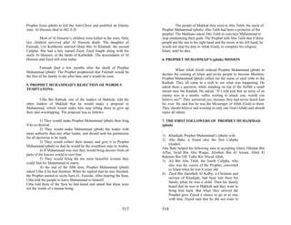 Prophet Jesus (pbuh) to kill the Anti-Christ and establish an Islamic               The people of Makkah then went to Abu Taleb, the uncle of
state. Al Hussein died in 682 A.D.                                         Prophet Muhammad (pbuh). Abu Talib had been a protector of the
                                                                           prophet. The Makkans asked Abu Talib to convince Muhammad to
         Most of Al Hussein’s children were killed in the wars. Only       stop condemning their gods. The Prophet told Abu Talib that if these
two children survived after Al Hussein death. The daughter of              people put the sun in his right hand and the moon in his left hand, he
Fatimah, Um Kolthoom married Omar Bin Al Khataab, the second               would not stop his duty to Allah (God), to complete his religion,
Calipha. She had a boy named Zayd. Zayd fought along with his              Islam, until he dies.
uncle Al Hussein, in the battle of Karbellah. The descendants of Al
Hussein and Zayd still exist today.                                        6. PROPHET MUHAMMAD’S (pbuh) MISSION

           Fatimah died a few months after the death of Prophet
                                                                                     When Allah (God) ordered Prophet Muhammad (pbuh) to
Muhammad (pbuh). The Prophet prophesied that Fatimah would be
                                                                           declare the coming of Islam and invite people to become Muslims,
the first of his family to die after him, and it would be soon.
                                                                           Prophet Muhammad (pbuh) called out the name of each tribe to the
                                                                           Kaabah. They all came in a rush to see what was happening. He
5. PROPHET MUHAMMAD’S REJECTION OF WORDLY
                                                                           asked them a question, while standing on top of the Saffah a small
TEMPTATONS:
                                                                           mount near the Kaabah. He asked, “If I told you that an army of an
                                                                           enemy was in a nearby valley waiting to attack you, would you
          Utba Bin Rabeah, one of the leaders of Makkah, told the          believe me?” They answered yes, because they had never heard him
other leaders of Makkah that he would make a proposal to                   lie, ever. He said that he was the Messenger of Allah (God) to them.
Muhammad, which would make him stop telling them to give up                They should believe and worship in only one God (Allah) and should
their idol worshipping. The proposal was as follows:                       reject all others.

          1) They would make Prophet Muhammad (pbuh) their king            7. THE FIRST FOLLOWERS OF PROPHET MUHAMMAD
if he so desired.                                                          (pbuh)
          2) They would make Muhammad (pbuh) the leader with
more authority than any other leader, and should seek his permission
                                                                           1) Khadijah, Prophet Muhammad’s (pbuh) wife.
for all decisions to be made
                                                                           2) Abu Bakr, a friend also the first Calipha
          3) They would collect their money and give it to Prophet
                                                                               (leader).
Muhammad (pbuh) so that he would be the wealthiest man in Arabia.
                                                                           Abu Bakr helped the following men in accepting Islam; Othman Bin
          4) If Muhammad was sick they would bring doctors from all
                                                                           Affan, Sa'ad Bin Abu Waqas, Alzobeir Bin Al Awam, Abed Al
parts of the known world to cure him.
                                                                           Rahman Bin Off, Talha Bin Abyad Allah.
          5) They would bring the ten most beautiful women they
                                                                           3) Ali Bin Abu Talib, the fourth Calipha, who
could find for Muhammad to marry.
                                                                               also was the cousin of the Prophet, converted
          At the end of the fifth item, Prophet Muhammad (pbuh)
                                                                               to Islam when he was 8 years old.
asked Utba if he had finished. When he replied that he was finished,
                                                                           4) Zayd Bin Haretheh Al Kalby, a Christian and
the Prophet started to recite Sura 41, Fussilat. After hearing the Sura,
                                                                               servant of Khadijah, had been lost from his
Utba told the people to leave Muhammad to himself.
                                                                               family when he was a child. Then his family
Utba told them of the Sura he had heard and stated that these were
                                                                               heard that he was in Makkah and they went to
not the words of a human being.
                                                                               bring him back. But when they arrived the
                                                                               Prophet gave Zayed a choice to go or to stay
                                                                               with him, Zayed said that he did not want to

                                                                   517     518
 
