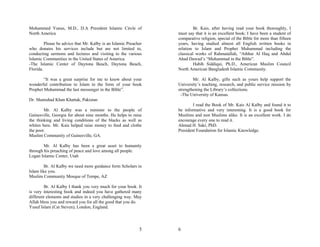Mohammed Yunus, M.D., D.A President Islamic Circle of                      Br. Kais, after having read your book thoroughly, I
North America                                                     must say that it is an excellent book; I have been a student of
                                                                  comparative religion, special of the Bible for more than fifteen
         Please be advice that Mr. Kalby is an Islamic Preacher   years, having studied almost all English written books in
who donates his services include but are not limited to,          relation to Islam and Prophet Muhammad including the
conducting sermons and lectures and visiting to the various       classical works of Rahmatallah, “Athhar Al Haq and Abdul
Islamic Communities in the United States of America.              Ahad Dawud’s “Muhammad in the Bible”.
-The Islamic Center of Daytona Beach, Daytona Beach,                       Habib Siddiqui, Ph.D., American Muslim Council
Florida.                                                          North American Bangladesh Islamic Community.

        “It was a great surprise for me to know about your                Mr. Al Kalby, gifts such as yours help support the
wonderful contribution to Islam in the form of your book          University’s teaching, research, and public service mission by
Prophet Muhammad the last messenger in the Bible”.                strengthening the Library’s collections.
                                                                   -The University of Kansas.
Dr. Shamshad Khan Khattak, Pakistan
                                                                          I read the Book of Mr. Kais Al Kalby and found it to
        Mr. Al Kalby was a minister to the people of              be informative and very interesting. It is a good book for
Gainesville, Georgia for about nine months. He helps to raise     Muslims and non Muslims alike. It is an excellent work. I do
the thinking and living conditions of the blacks as well as       encourage every one to read it.
whites here. Mr. Kais helped raise money to feed and clothe       Ahmad H. Sakr, PhD.
the poor.                                                         President Foundation for Islamic Knowledge.
Muslim Community of Gainesville, GA.

        Mr. Al Kalby has been a great asset to humanity
through his preaching of peace and love among all people.
Logan Islamic Center, Utah

         Br. Al Kalby we need more guidance form Scholars in
Islam like you.
Muslim Community Mosque of Tempe, AZ

        Br. Al Kalby I thank you very much for your book. It
is very interesting book and indeed you have gathered many
different elements and studies in a very challenging way. May
Allah bless you and reward you for all the good that you do.
Yusuf Islam (Cat Steven), London, England.




                                                             5    6
 